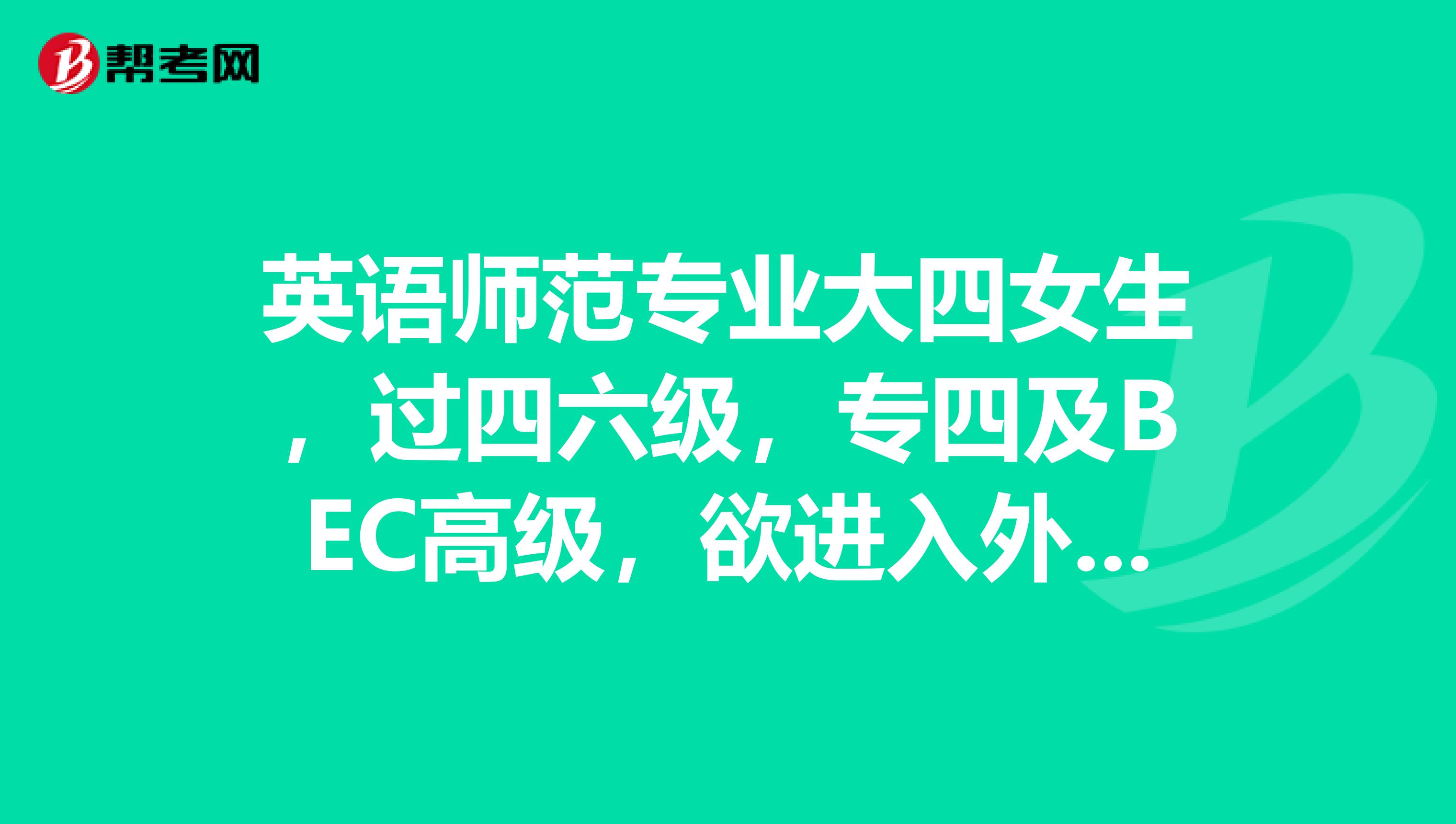 英语师范专业大四女生，过四六级，专四及BEC高级，欲进入外企，从事外贸翻译类工作，具体可以做些什么