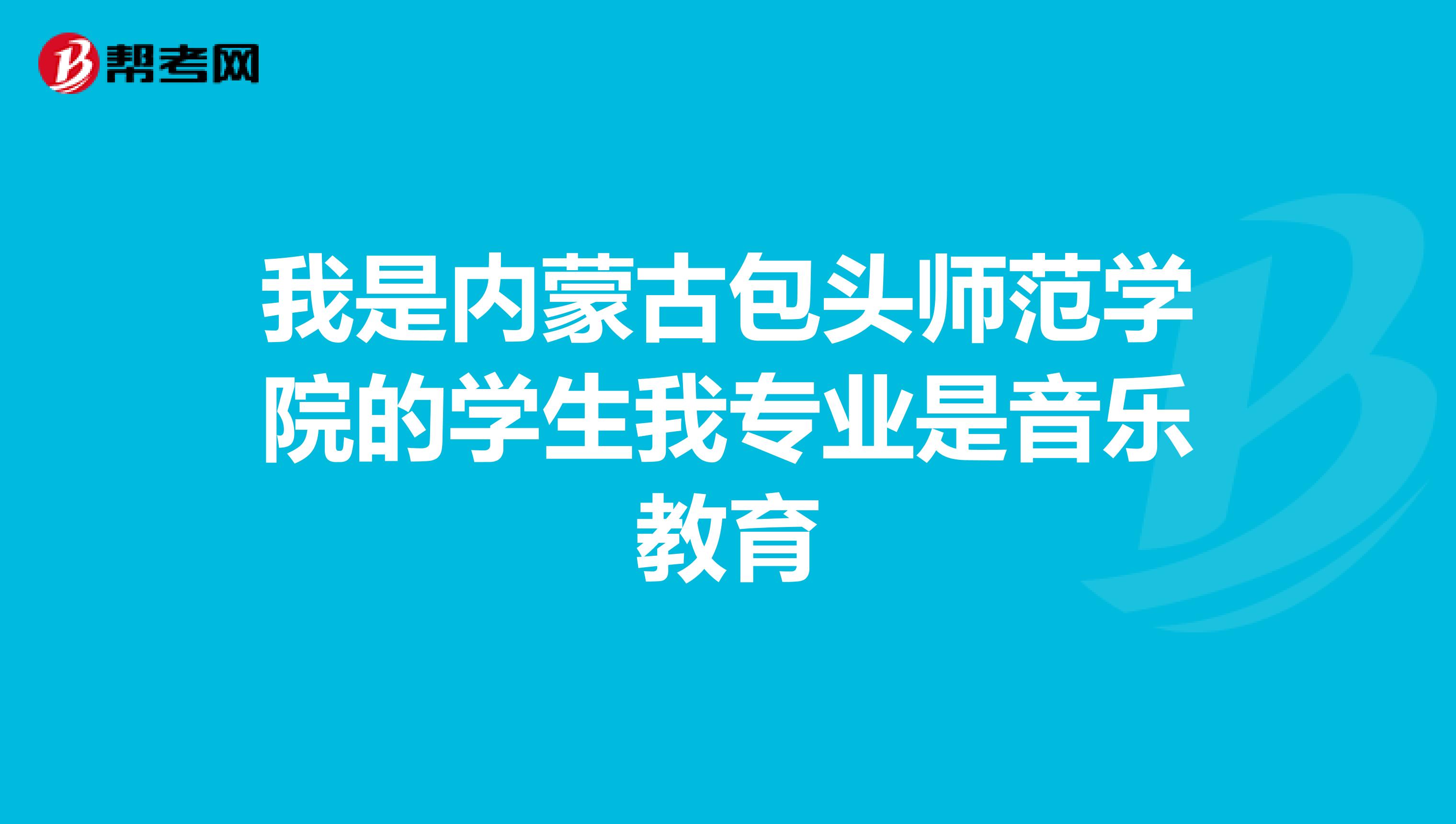 我是內蒙古包頭師范學院的學生我專業是音樂教育