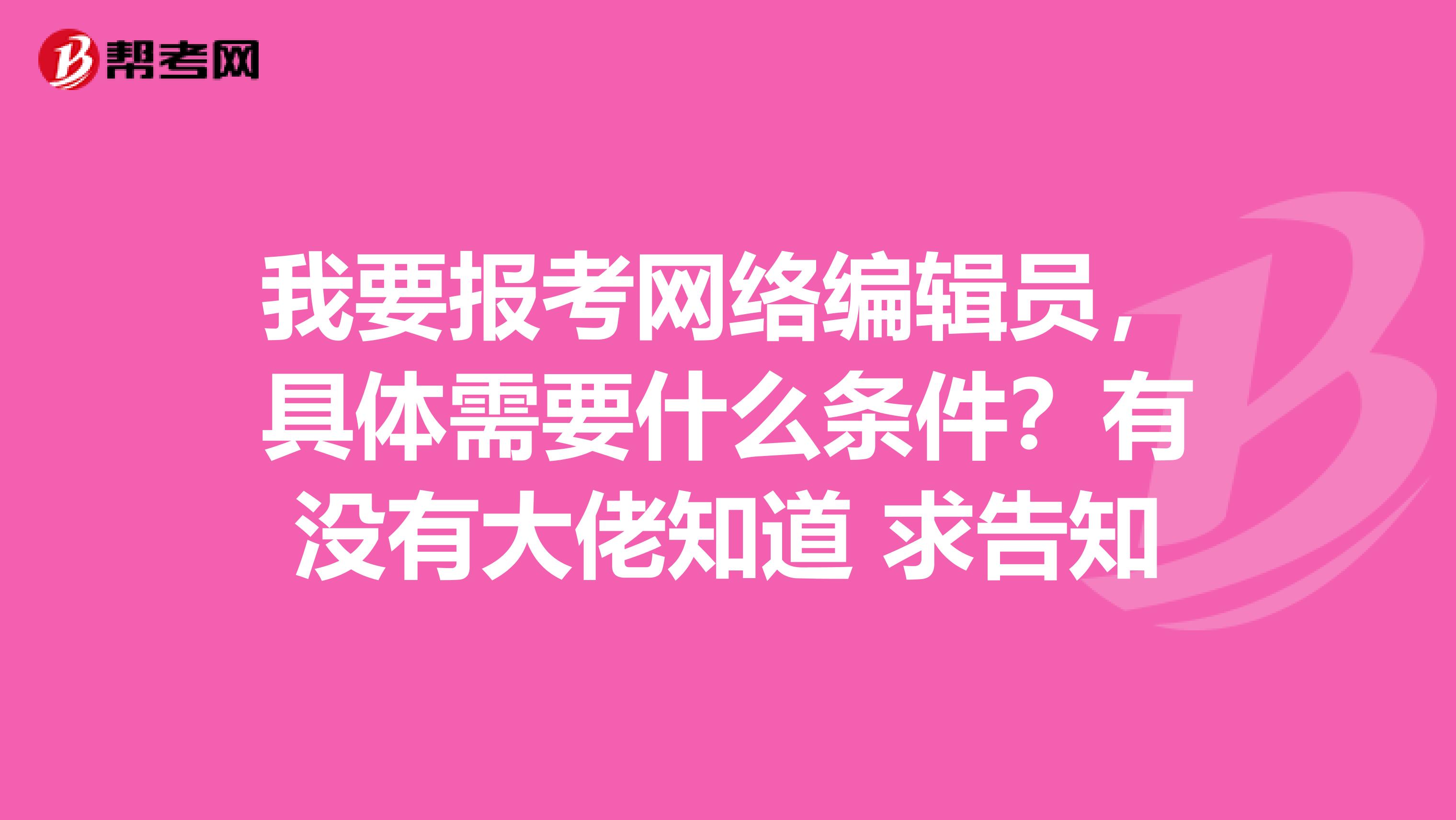 我要報考網絡編輯員，具體需要什么條件？有沒有大佬知道 求告知