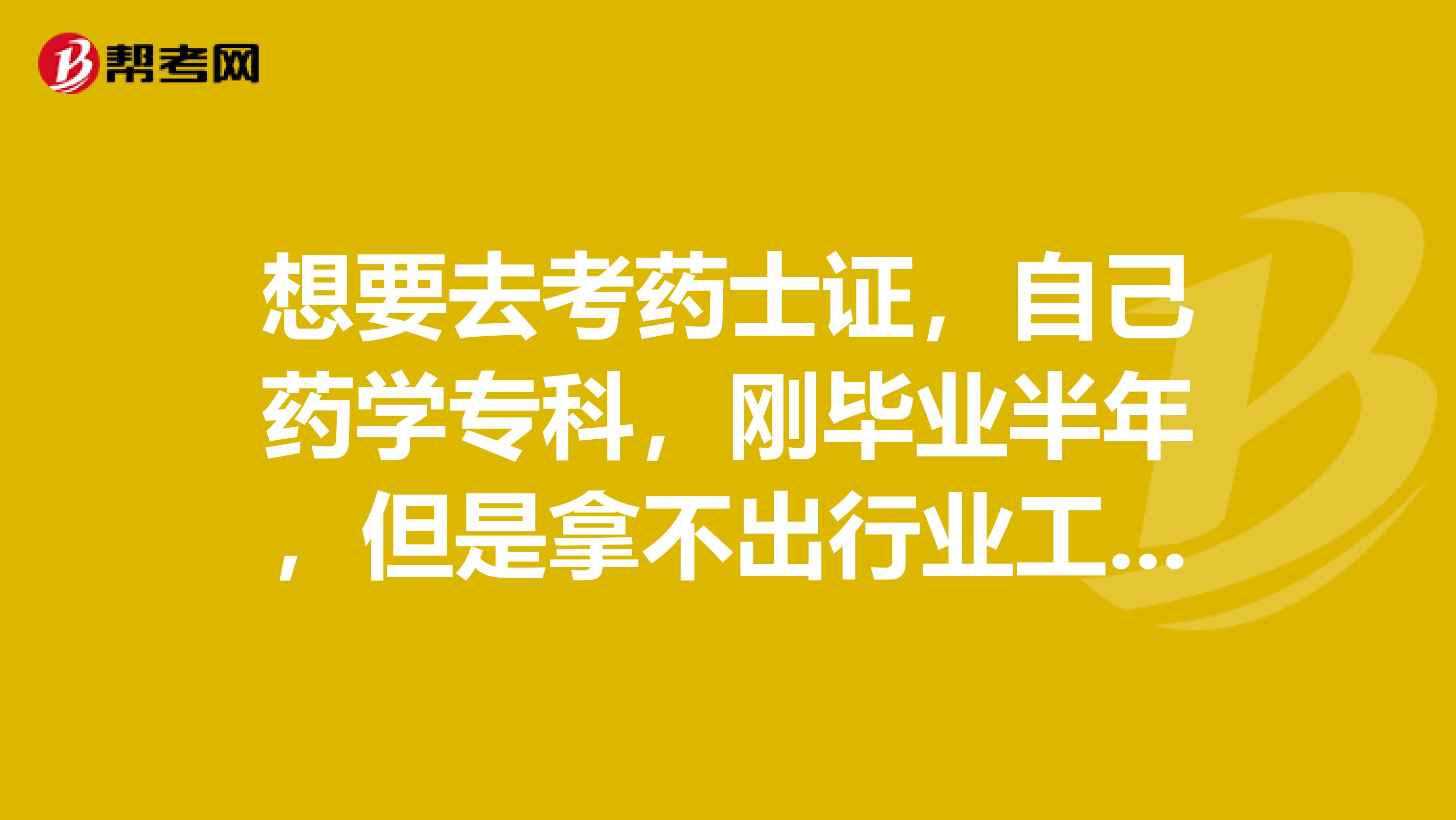 想要去考药士证,自己药学专科,刚毕业半年,但是拿不出行业工作经验证明,怎么办