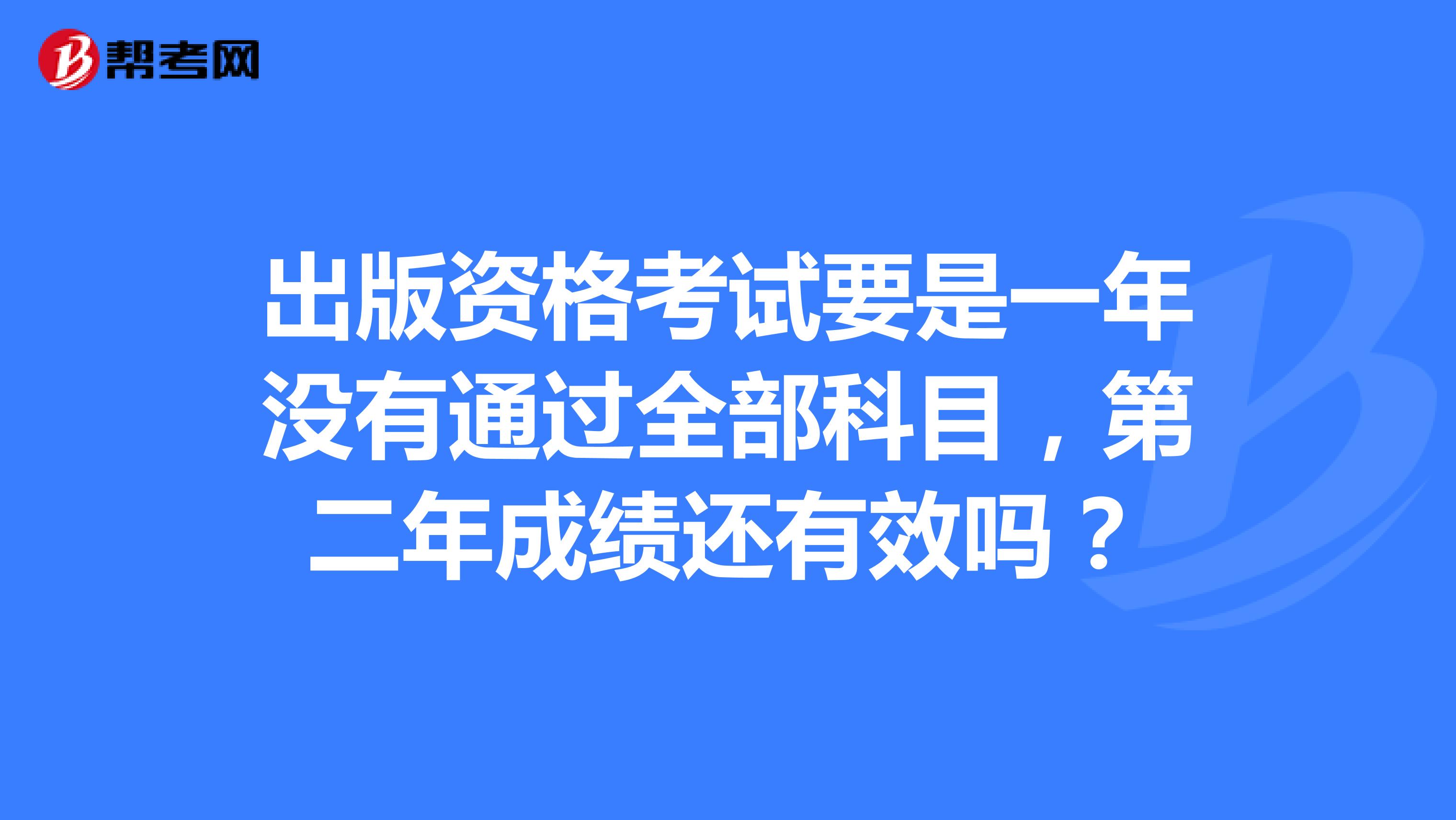 出版资格考试要是一年没有通过全部科目，第二年成绩还有效吗？