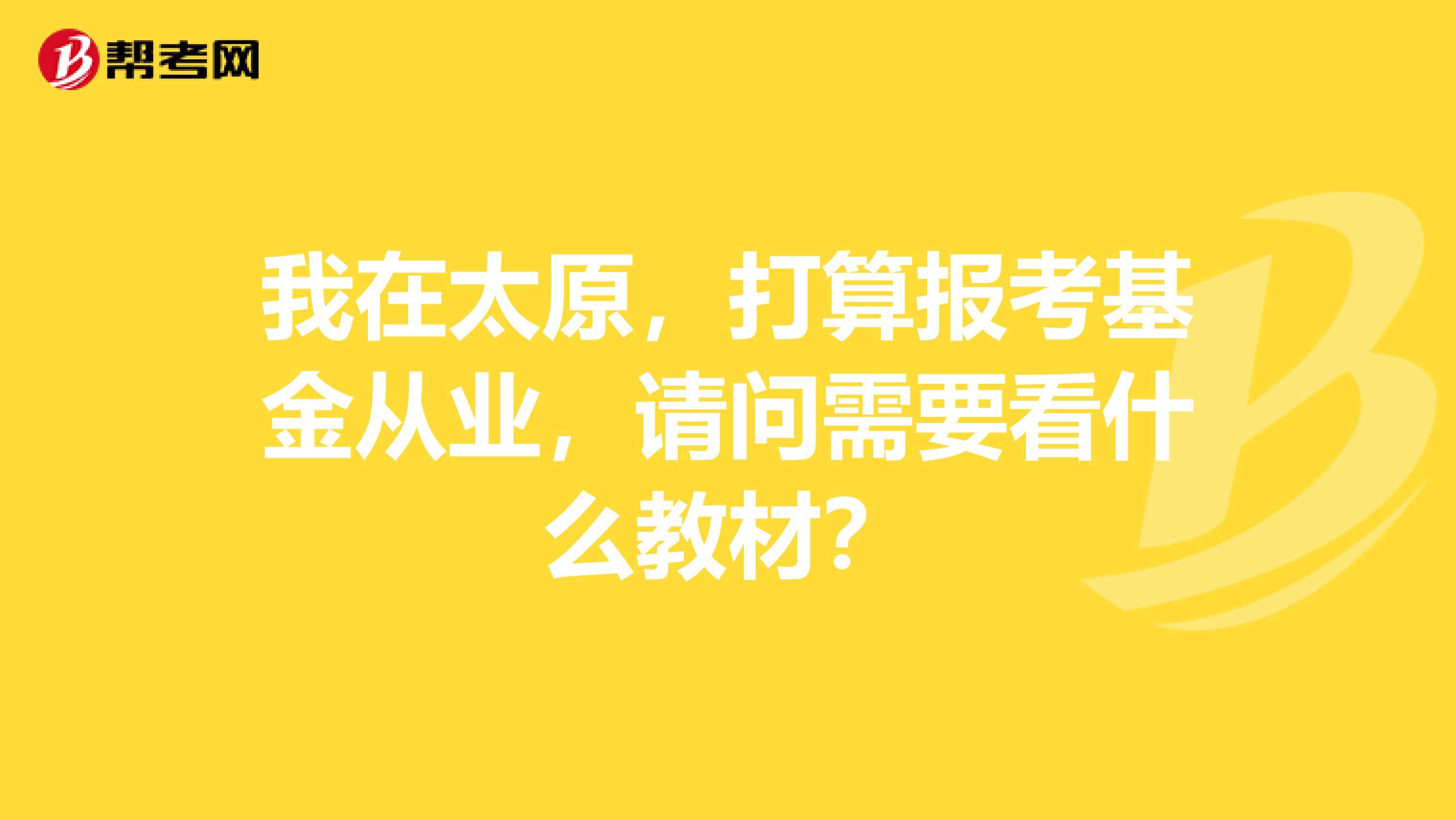 我在太原，打算报考基金从业，请问需要看什么教材？