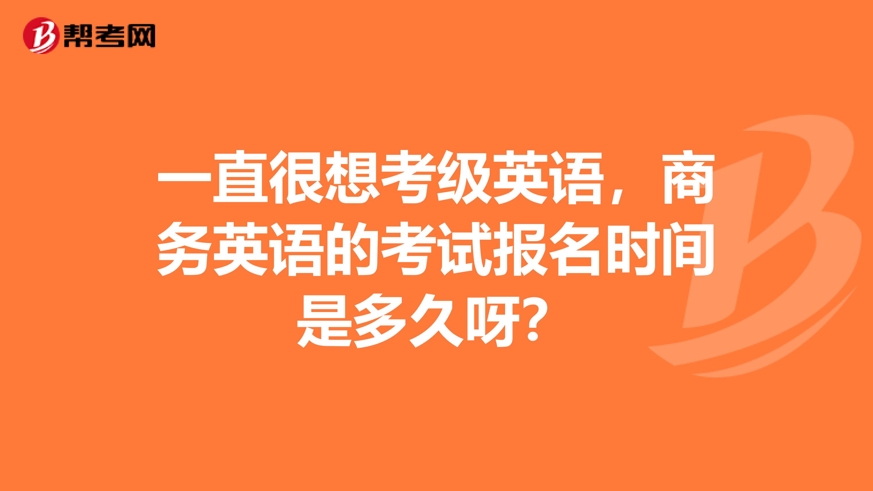 一直很想考级英语,商务英语的考试报名时间是多久呀?