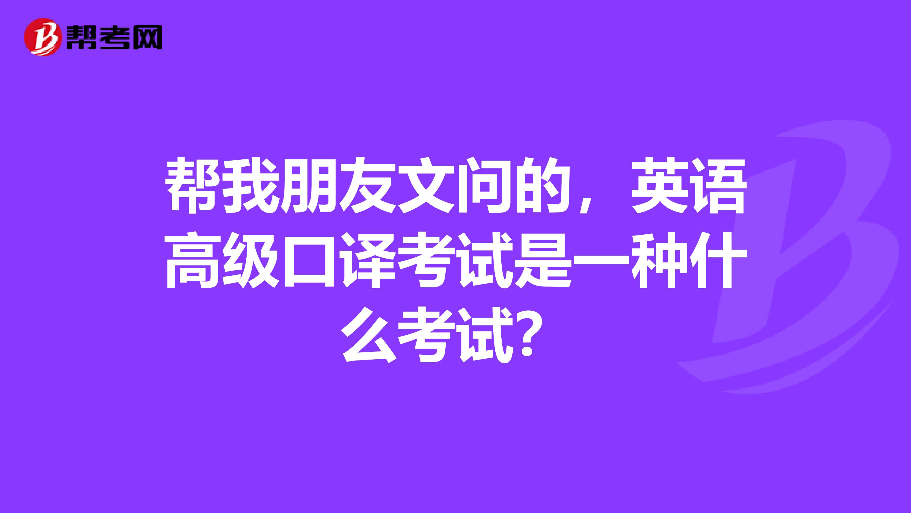 帮我朋友文问的，英语高级口译考试是一种什么考试？