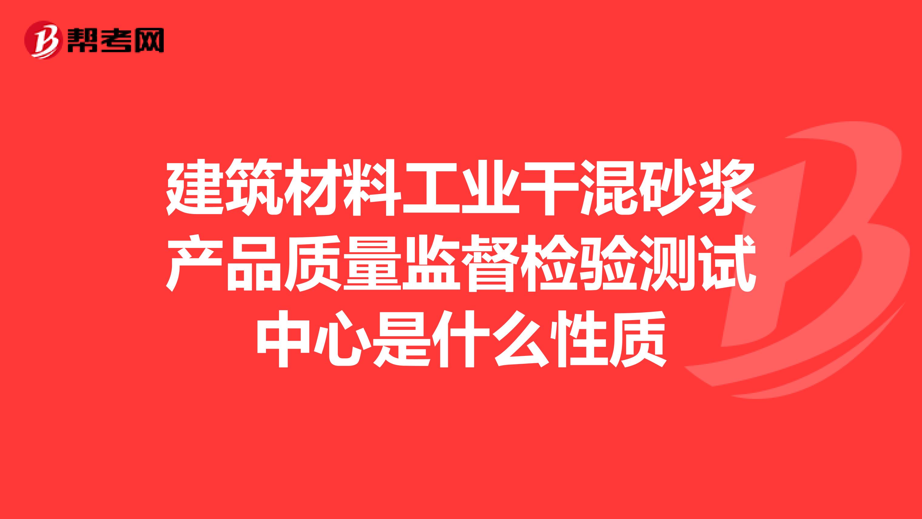 建筑材料工业干混砂浆产品质量监督检验测试中心是什么性质