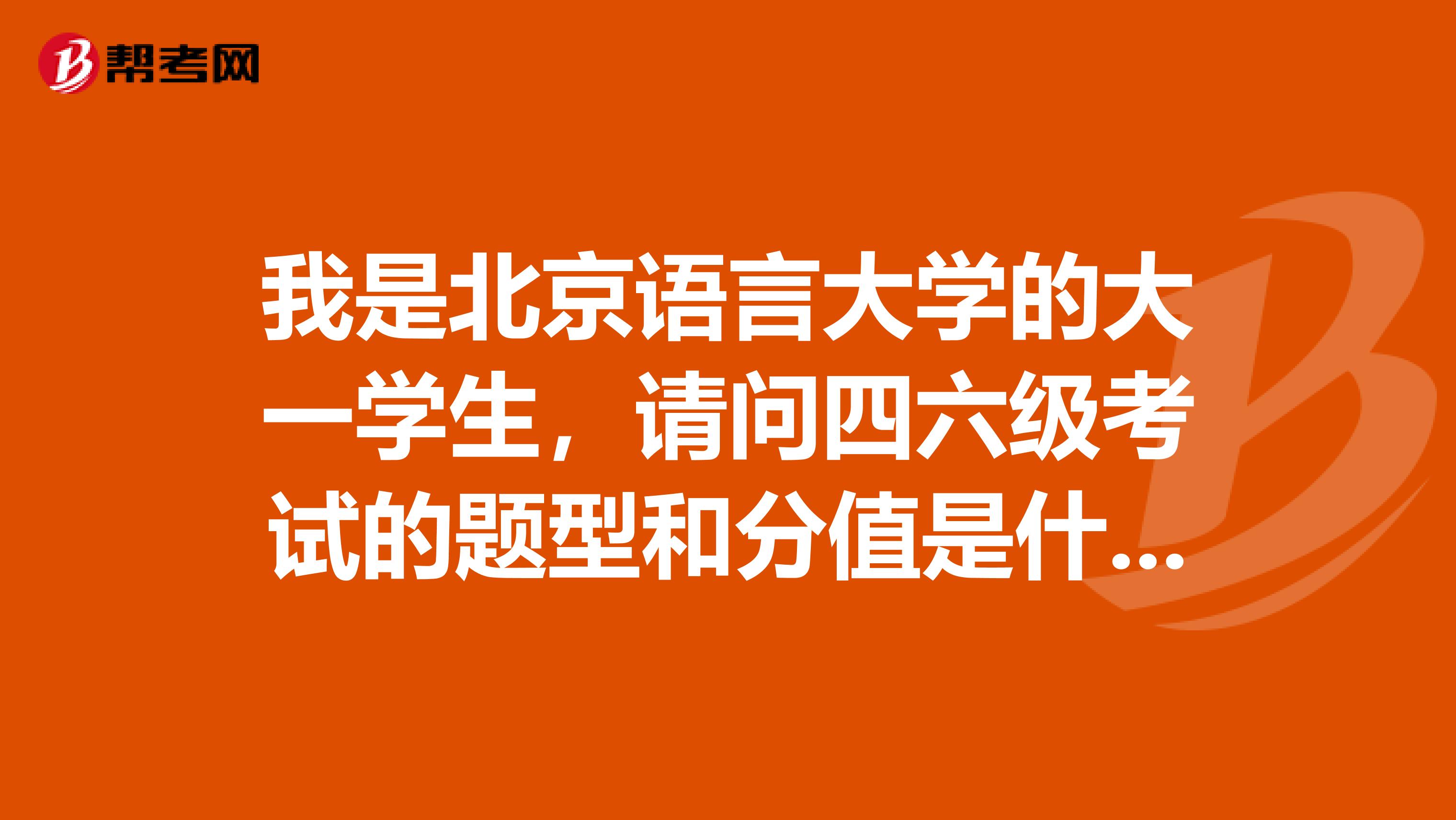 我是北京语言大学的大一学生，请问四六级考试的题型和分值是什么样的？