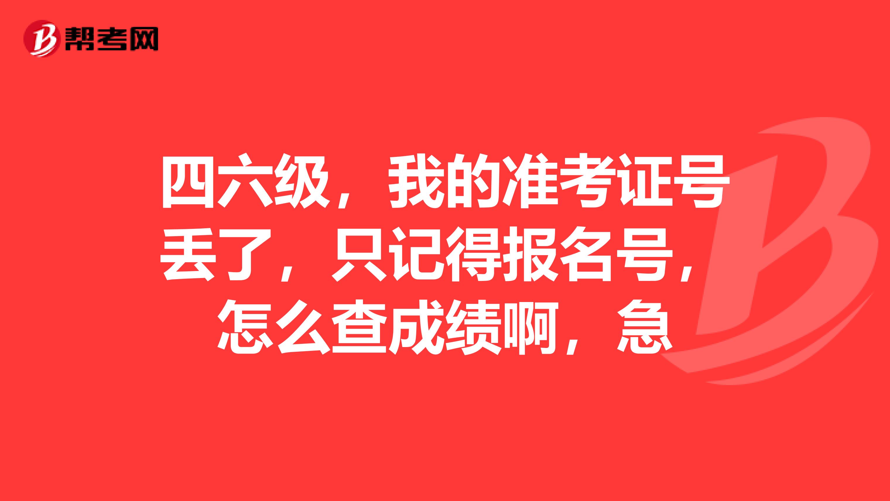 四六级,我的准考证号丢了,只记得报名号,怎么查成绩啊,急