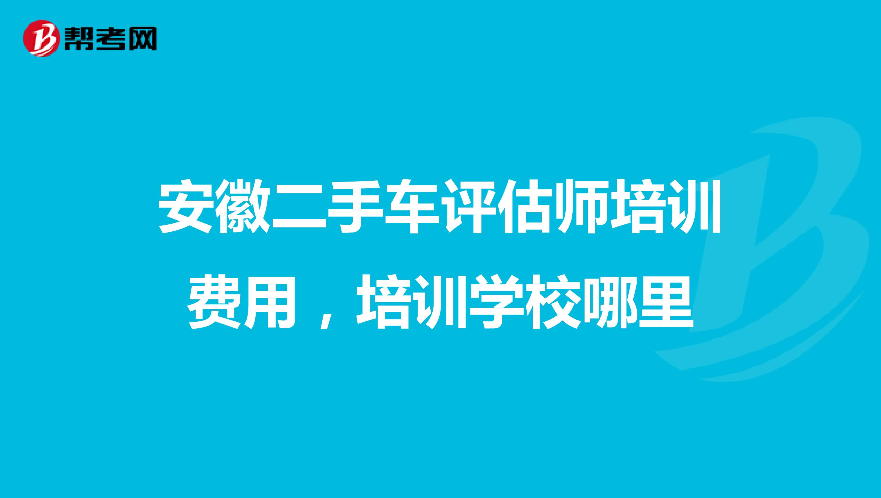 安徽二手车评估师培训费用,培训学校哪里