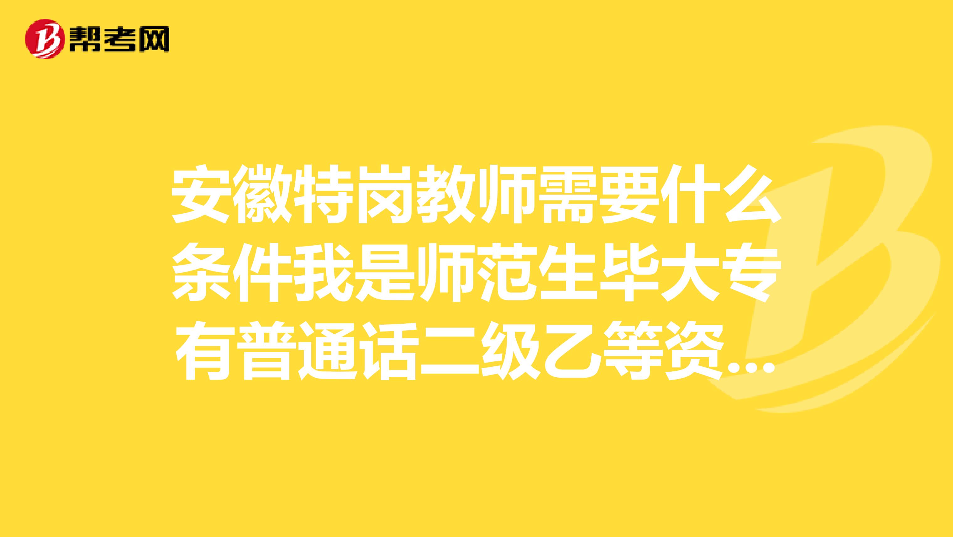 安徽特岗教师需要什么条件我是师范生毕大专有普通话二级乙等资格证书没有教师资格证