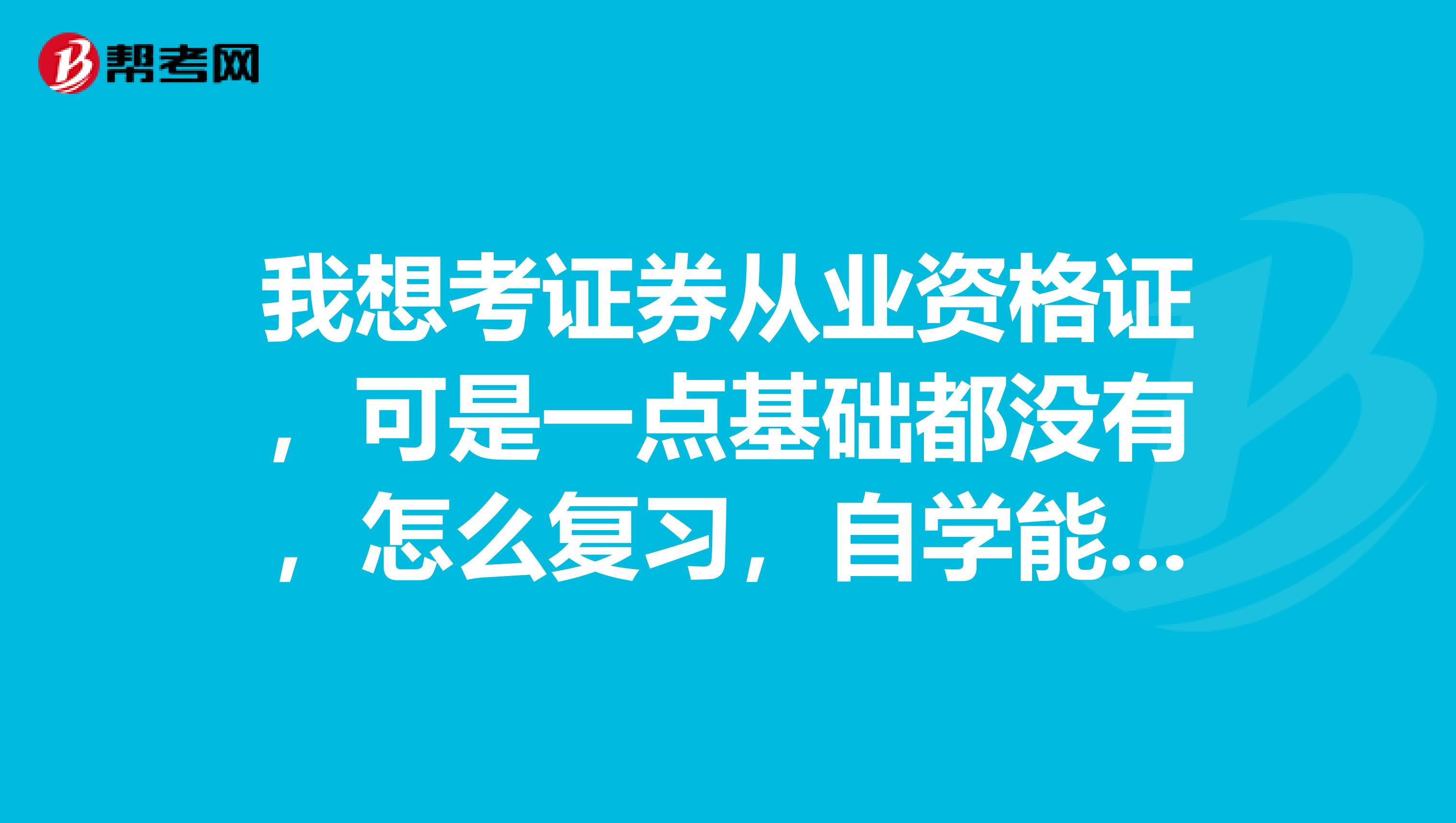 我想考证券从业资格证，可是一点基础都没有，怎么复习，自学能过吗？我想在今年10月报名，来得及吗