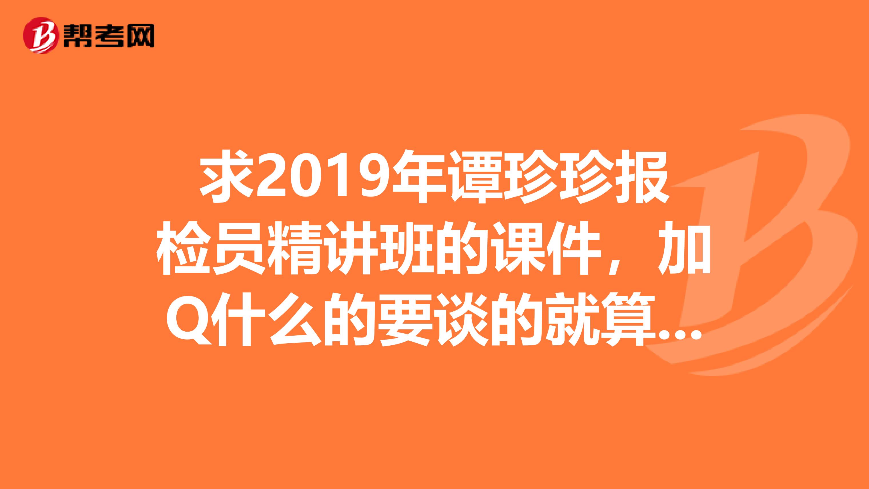 求2019年谭珍珍报检员精讲班的课件,加Q什么的要谈的就算了,有直接发我邮箱784920564qq.com