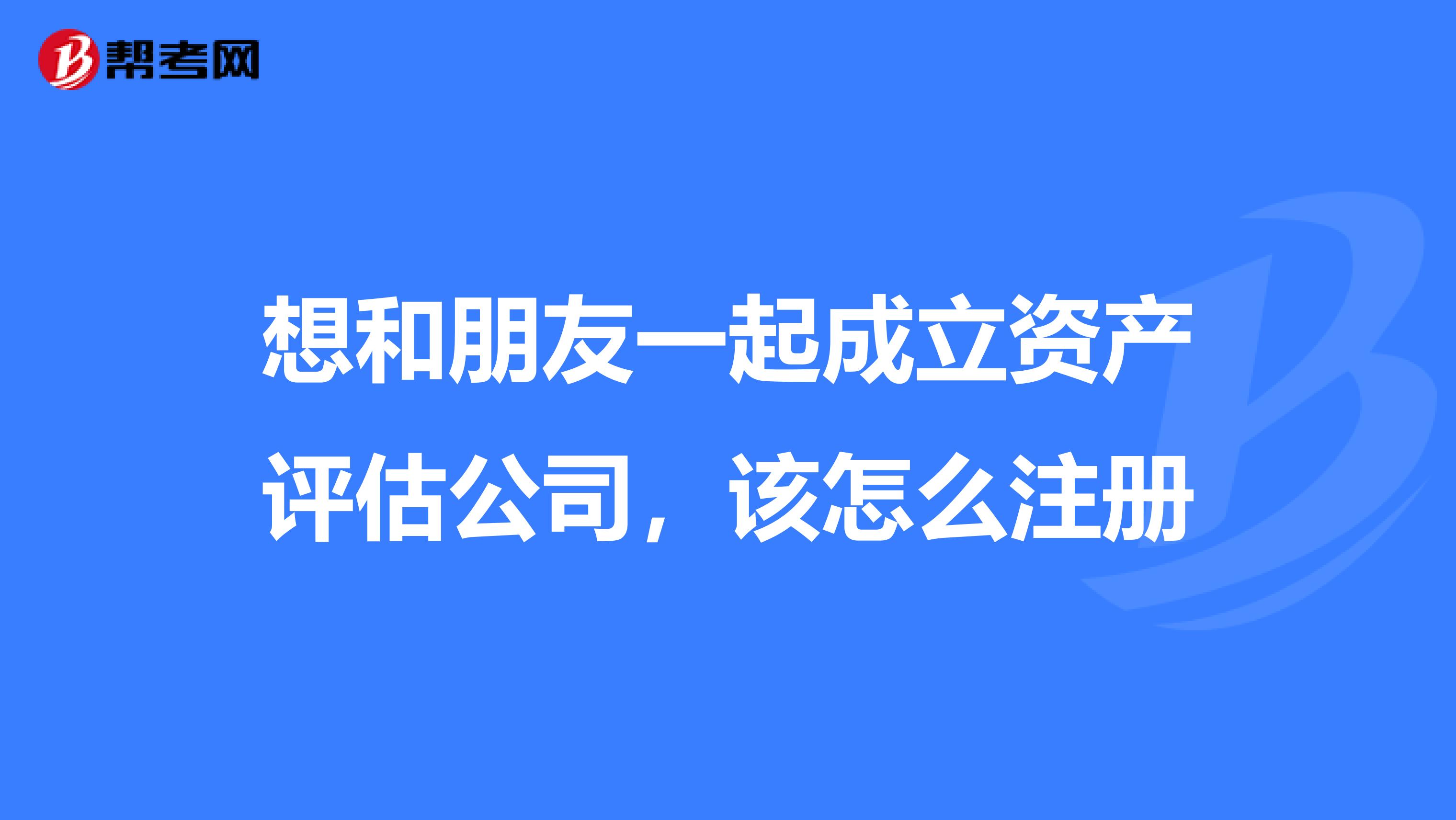 想和朋友一起成立资产评估公司,该怎么注册