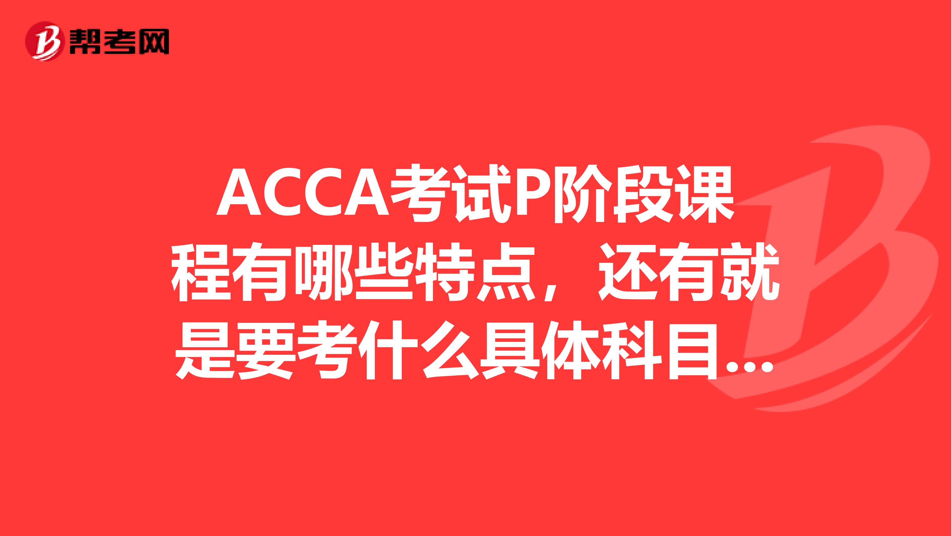ACCA考试P阶段课程有哪些特点,还有就是要考什么具体科目,需要的专业水平是什么?
