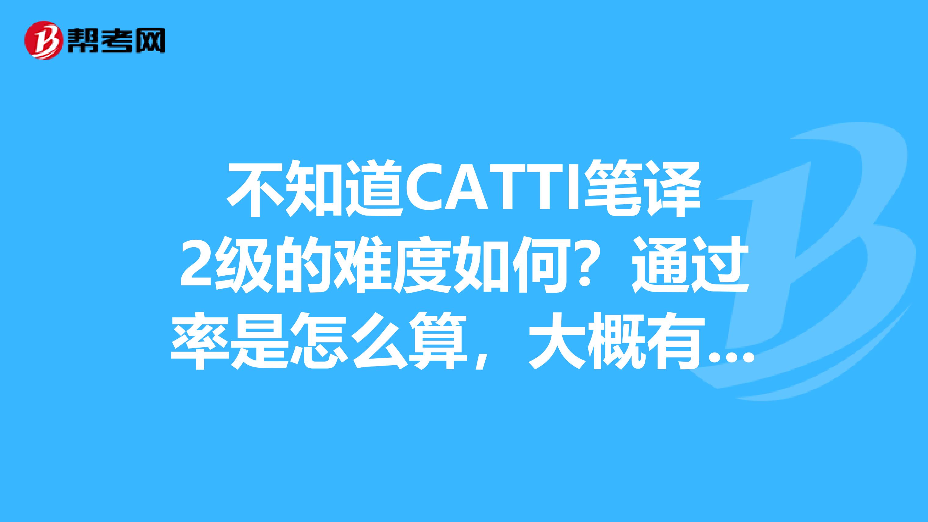 不知道CATTI笔译2级的难度如何?通过率是怎么算,大概有多少?