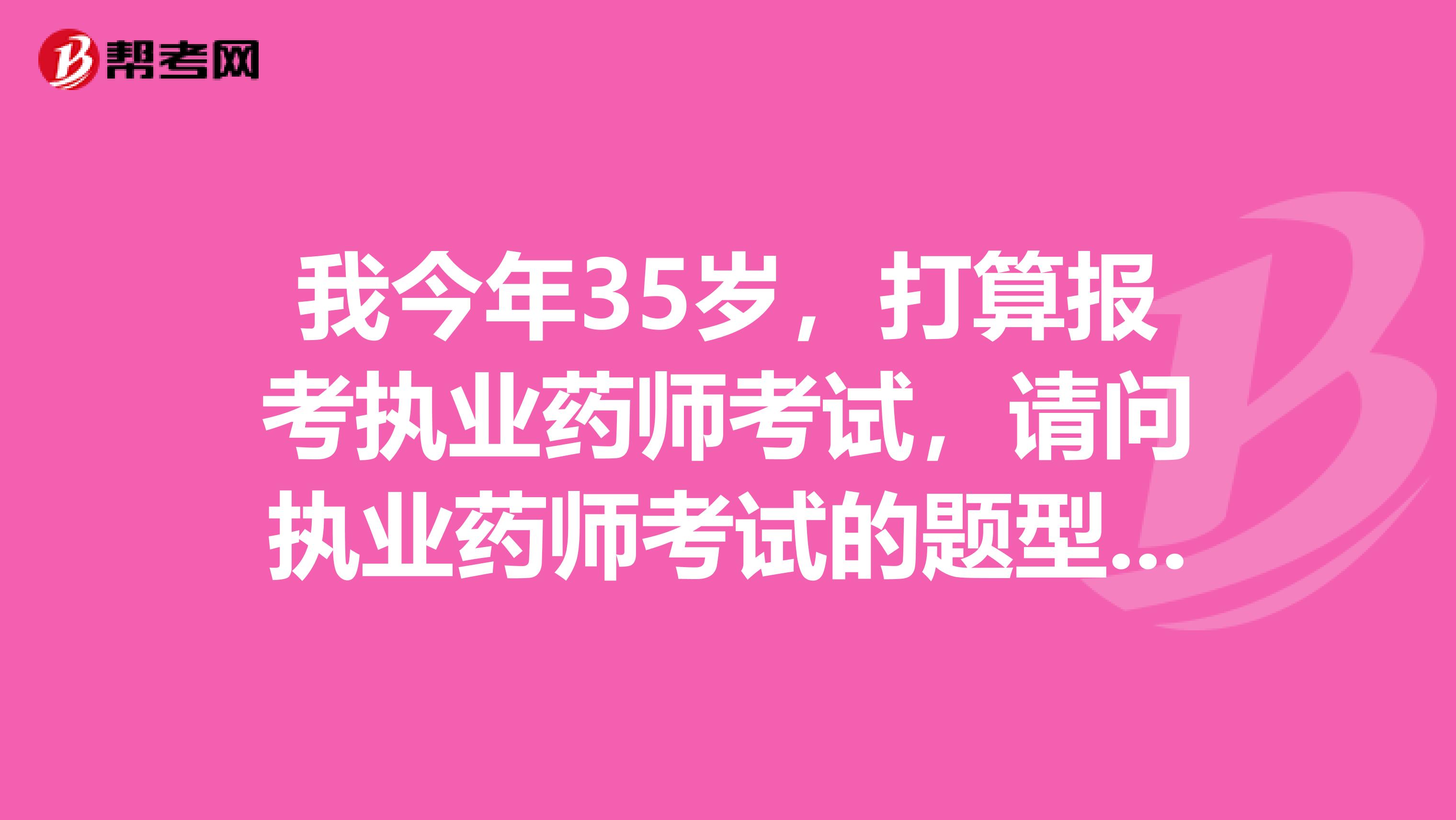 我今年35歲，打算報考執業藥師考試，請問執業藥師考試的題型和題量如何？