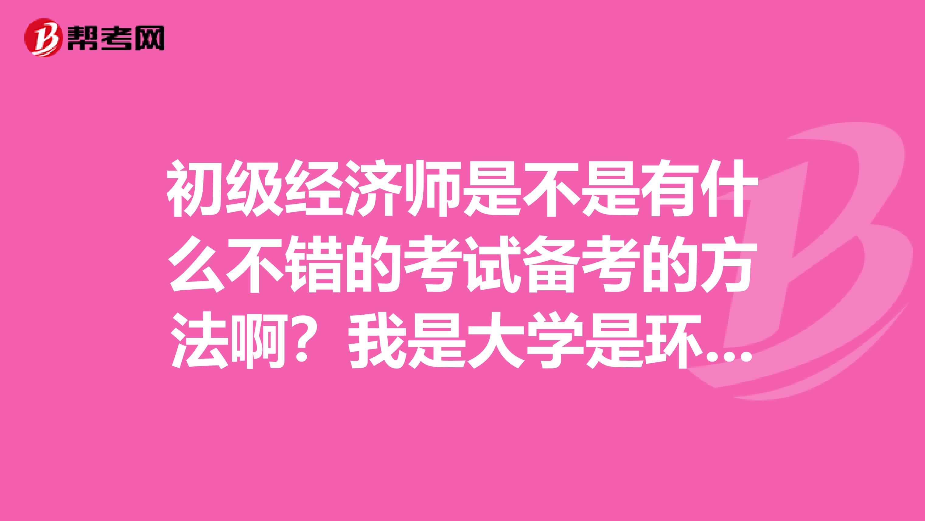 初级经济师是不是有什么不错的考试备考的方法啊?我是大学是环境艺术设计专业的,想考一下初级经济师。