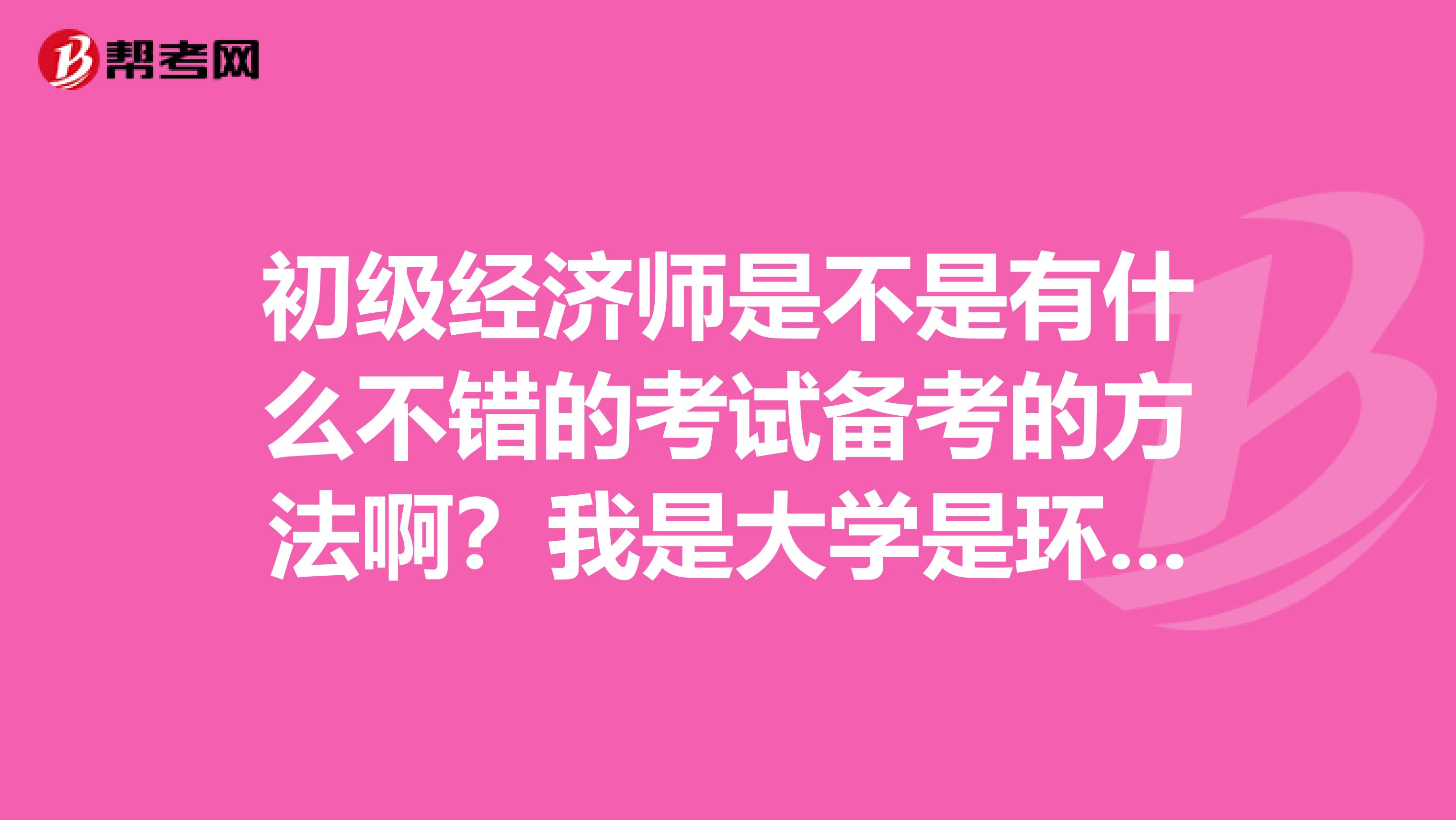 初级经济师是不是有什么不错的考试备考的方法啊？我是大学是环境艺术设计专业的，想考一下初级经济师。