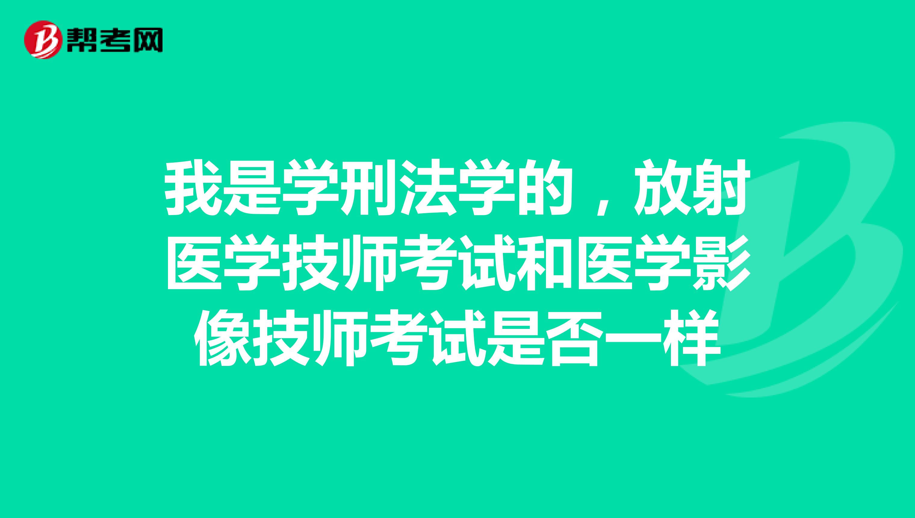 我是学刑法学的,放射医学技师考试和医学影像技师考试是否一样