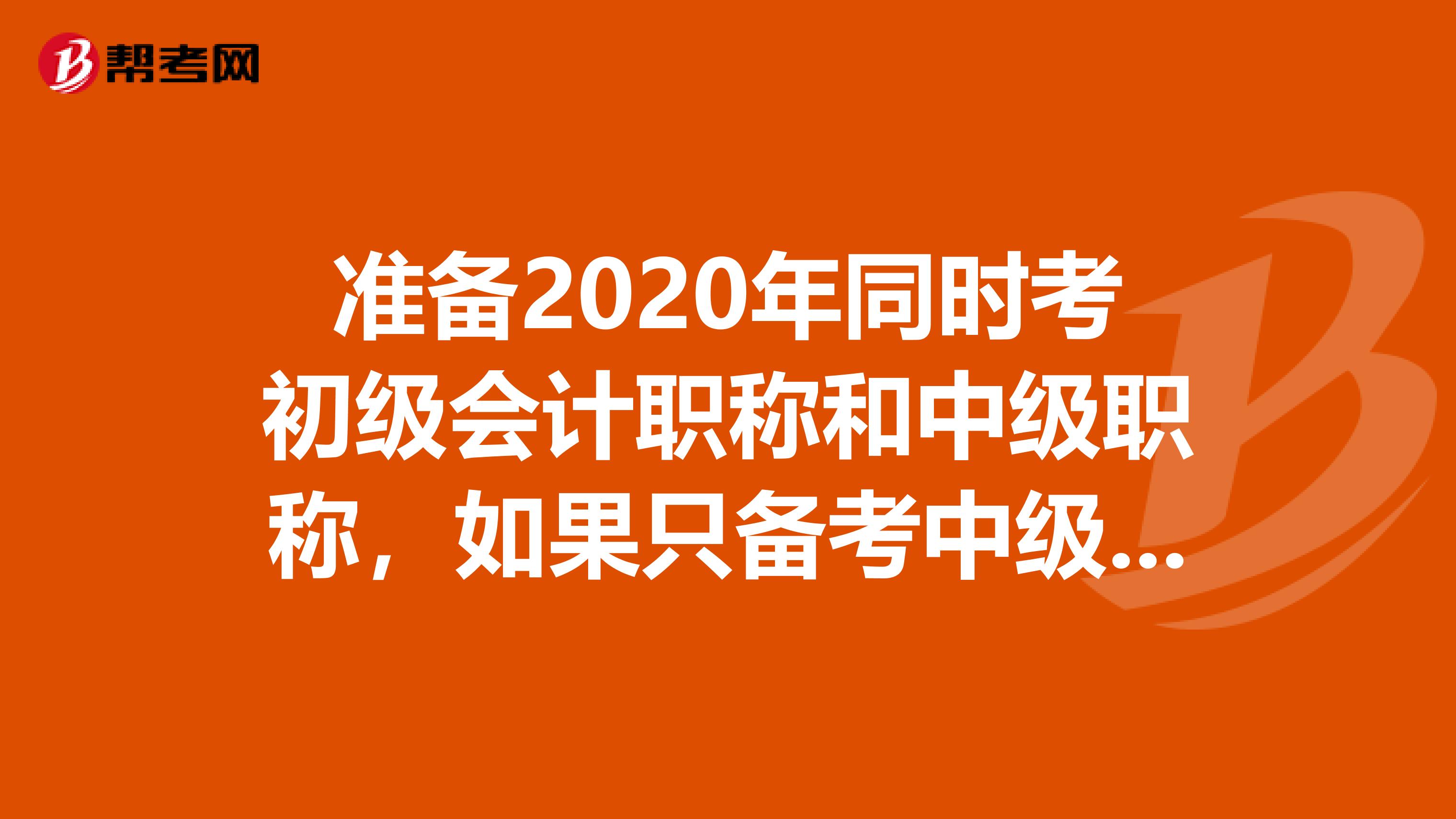 准备2020年同时考初级会计职称和中级职称，如果只备考中级，初级去裸考可行么？还是预留三四个月的时间够吗？