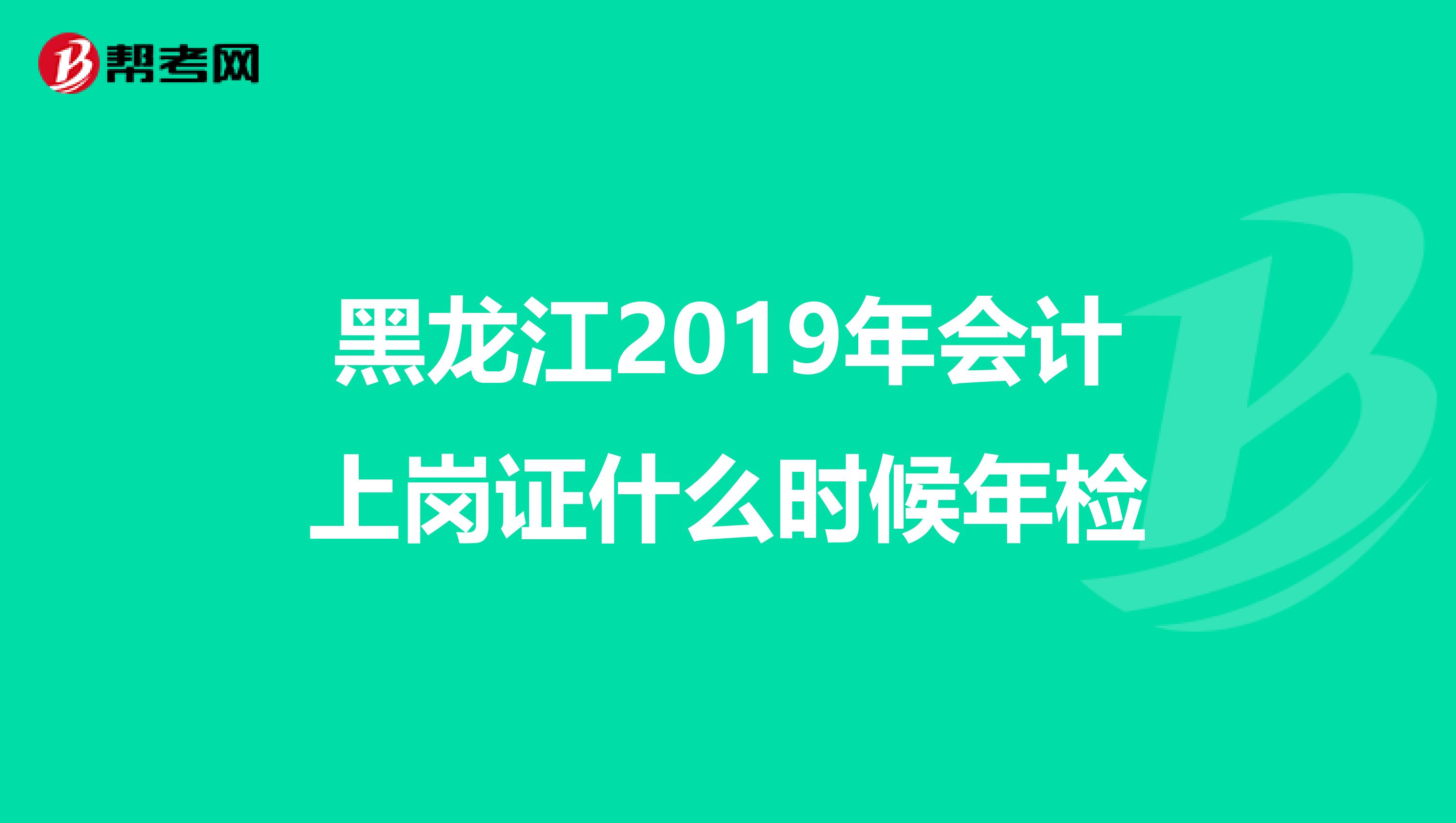 黑龙江2019年会计上岗证什么时候年检