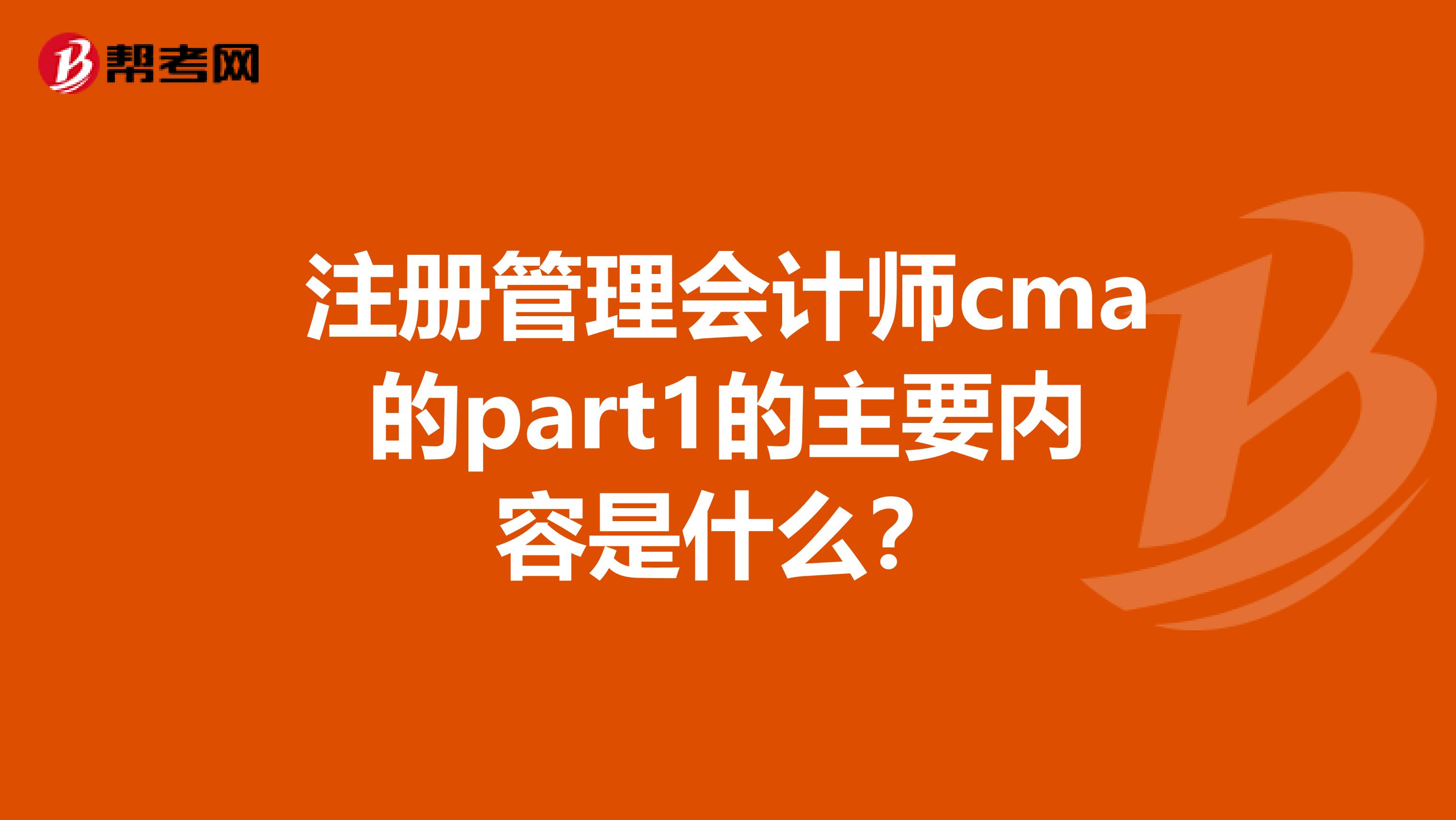 注册管理会计师cma的part1的主要内容是什么？