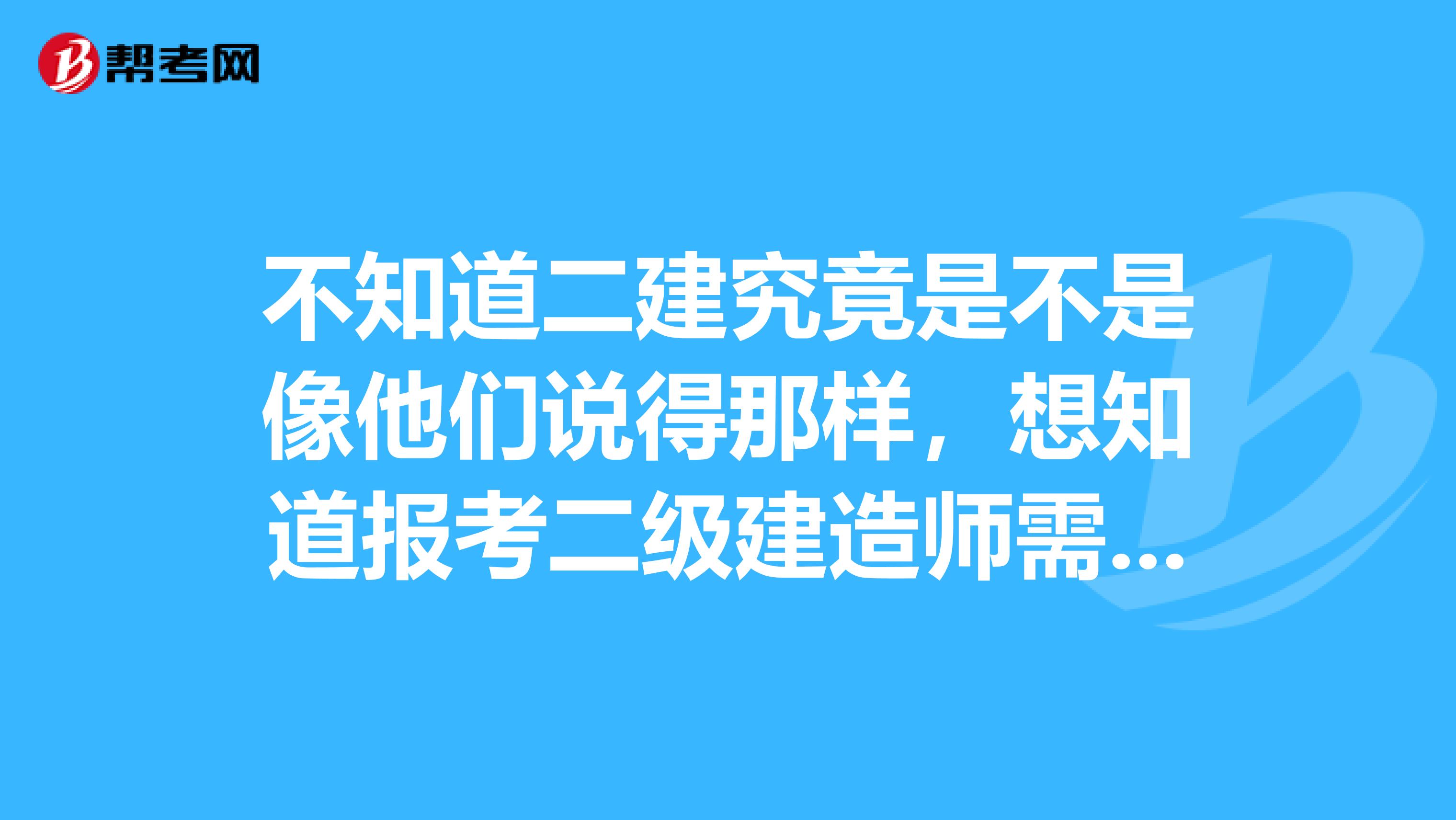 不知道二建究竟是不是像他们说得那样,想知道报考二级建造师需要哪些条件