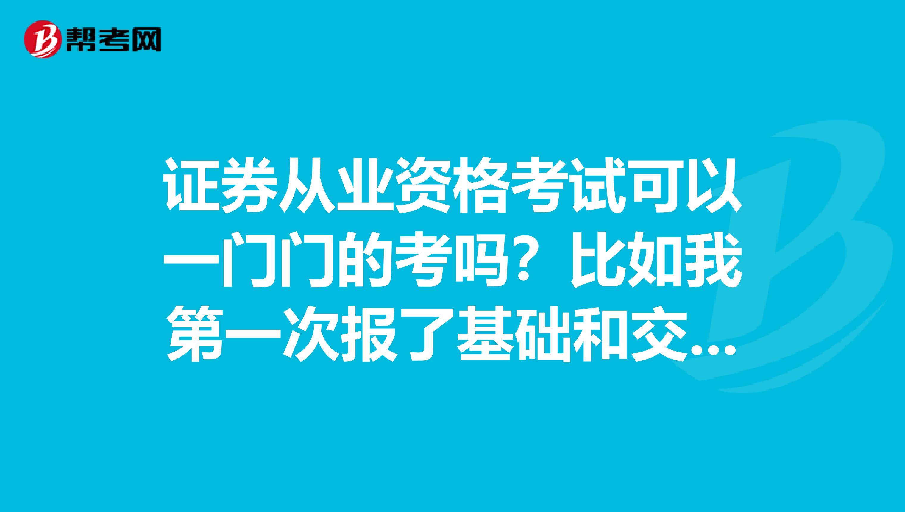 证券从业资格考试可以一门门的考吗?比如我第一次报了基础和交易。但基础知识过了,证券交易没有过