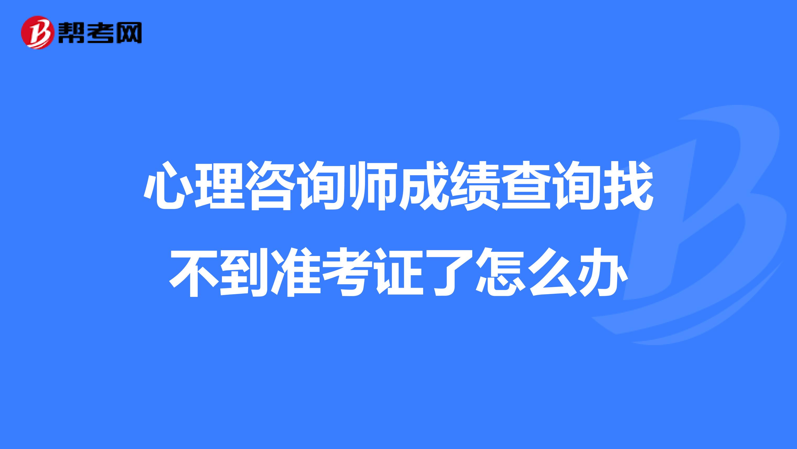 心理咨询师成绩查询找不到准考证了怎么办