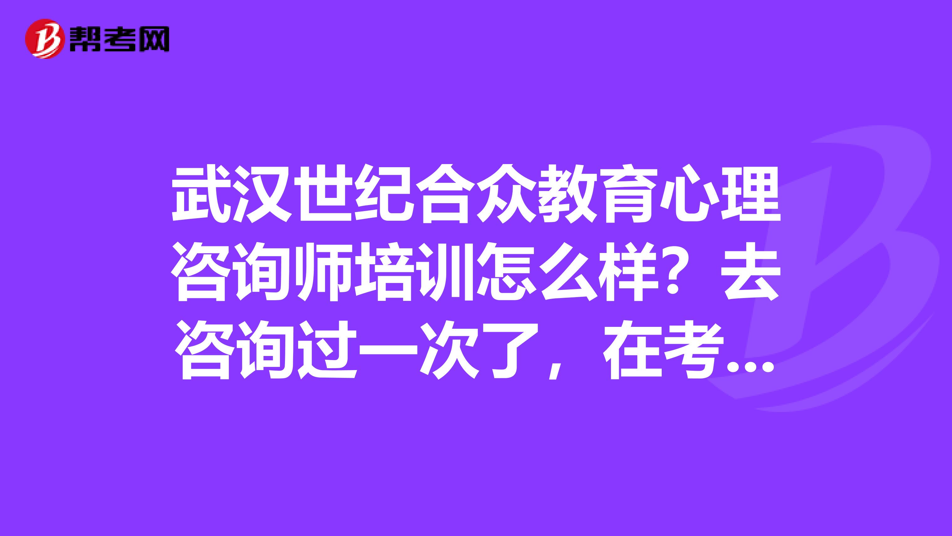 武汉世纪合众教育心理咨询师培训怎么样?去咨询过一次了,在考虑呢。