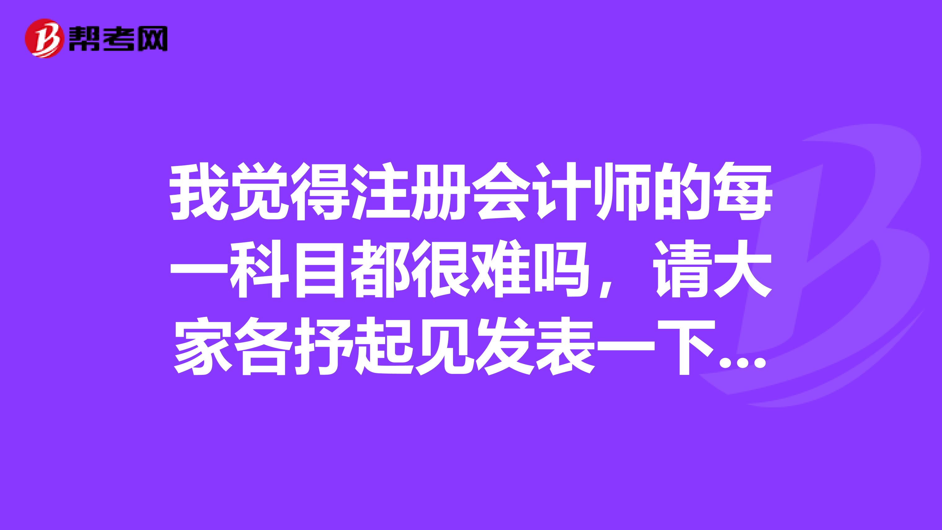 我覺得注冊會計師的每一科目都很難嗎，請大家各抒起見發(fā)表一下對各科復(fù)習(xí)的看法？