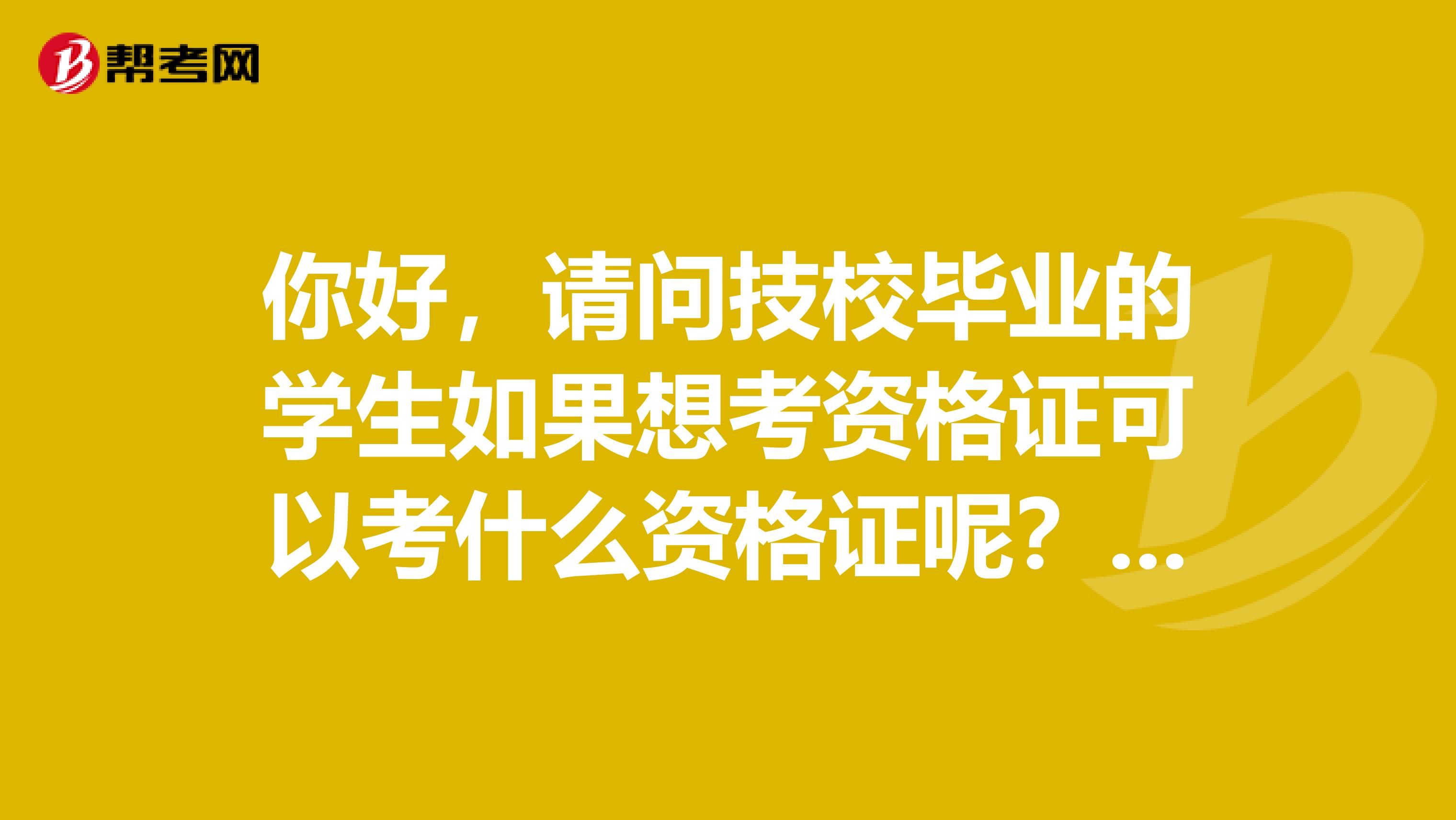 你好,请问技校毕业的学生如果想考资格证可以考什么资格证呢?或者往上考有什么途径呢?
