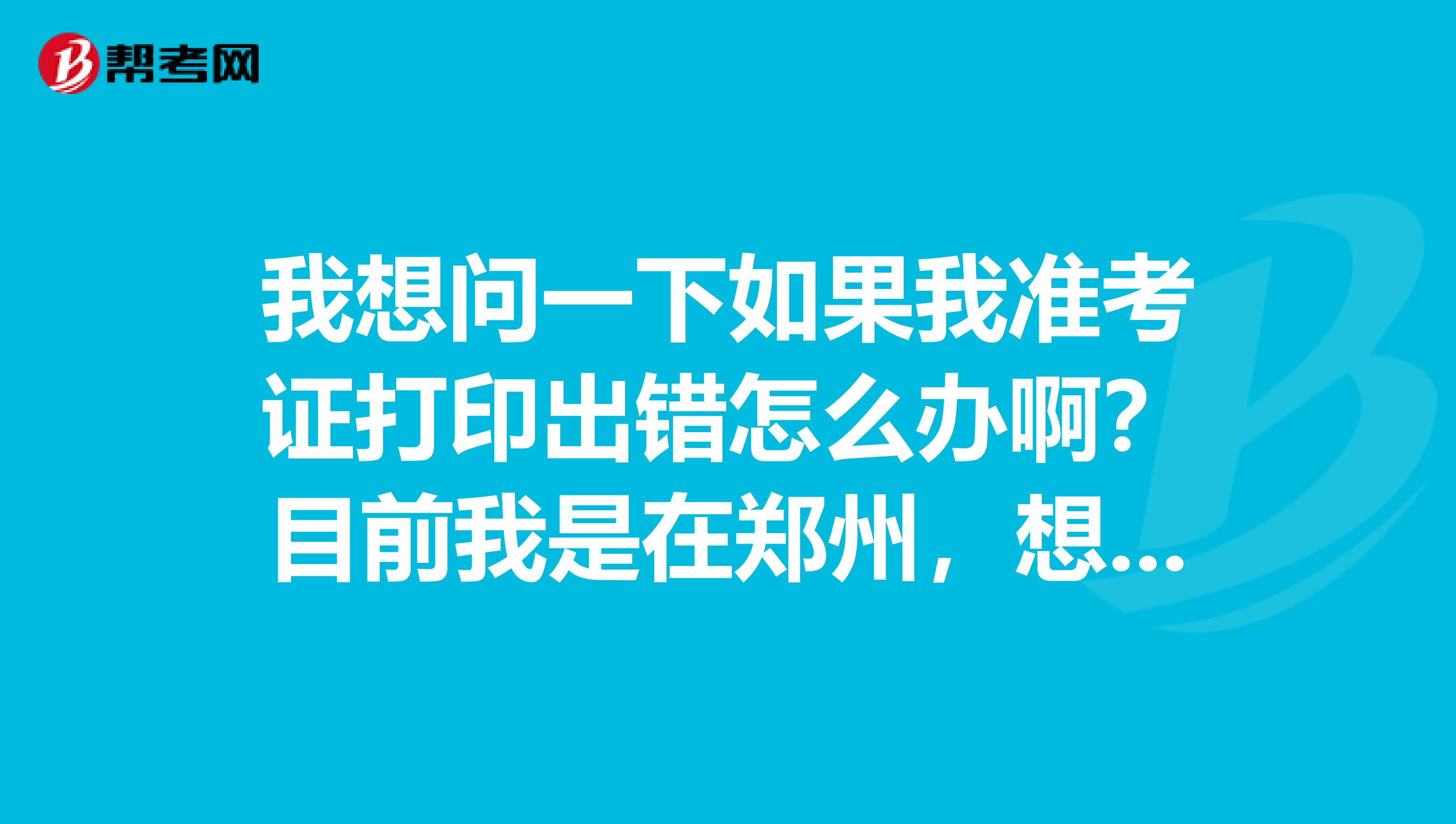 我想问一下如果我准考证打印出错怎么办啊？目前我是在郑州，想报名托业考试