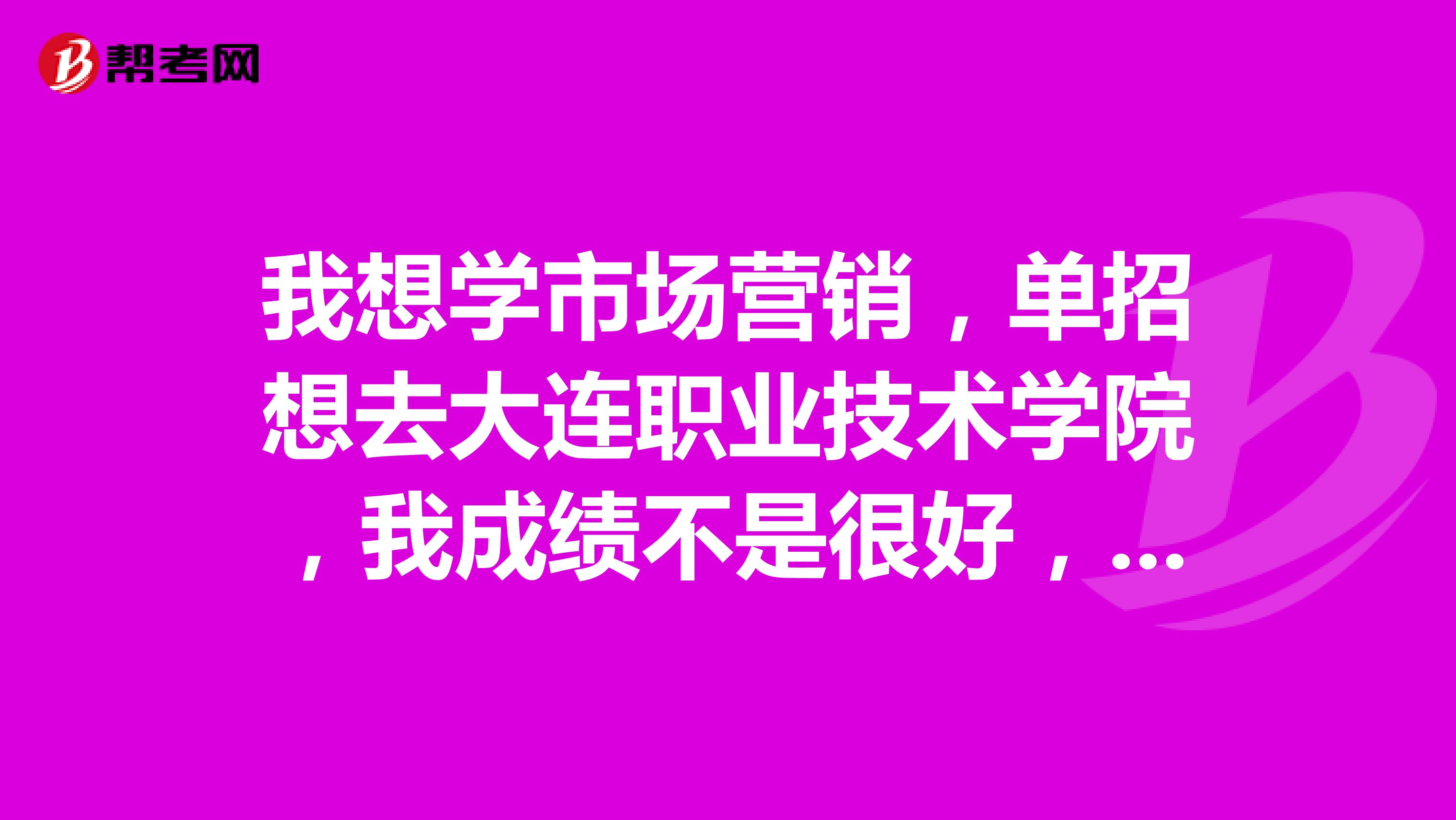 我想学市场营销，单招想去大连职业技术学院，我成绩不是很好，尤其数