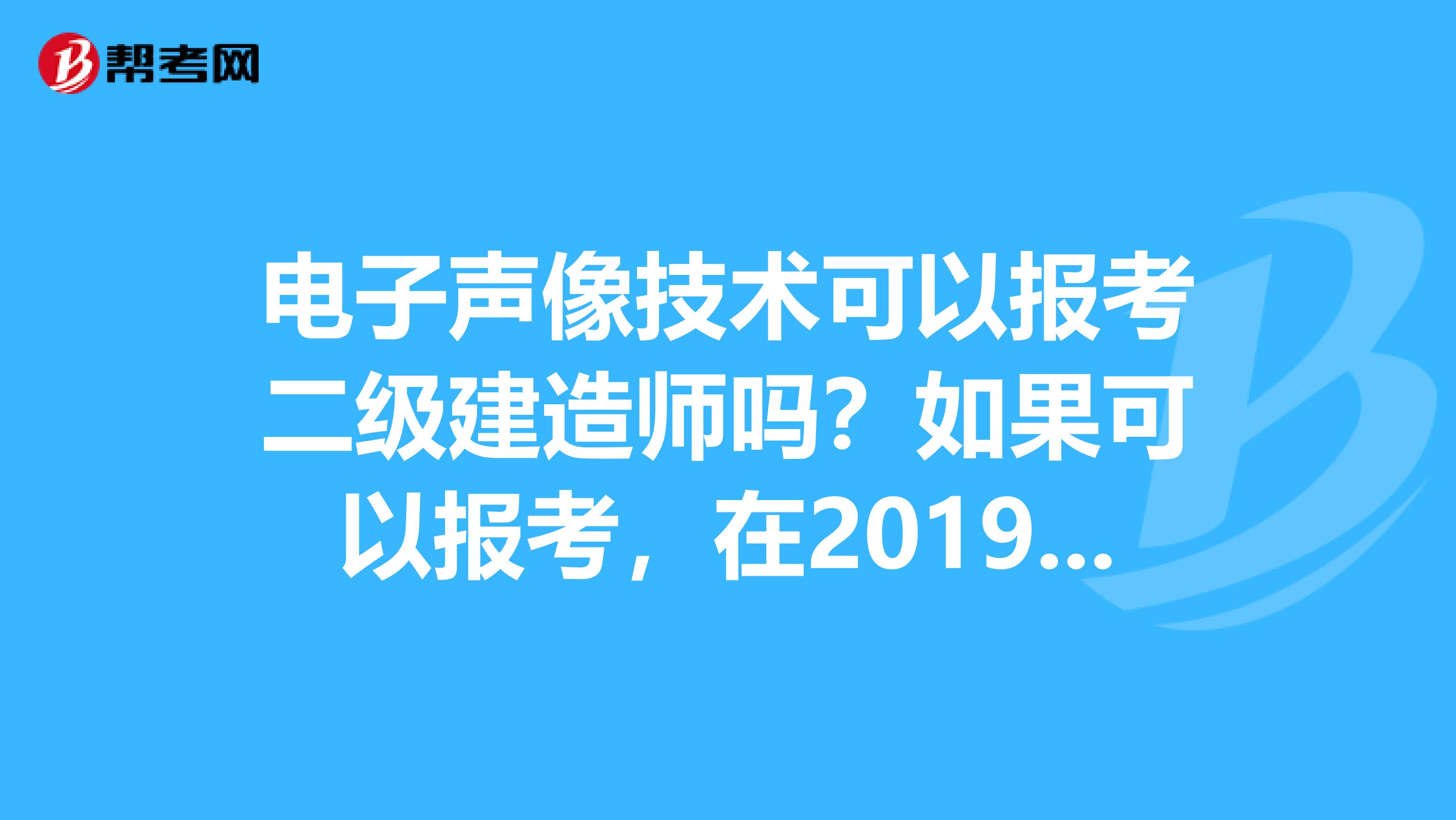 电子声像技术可以报考二级建造师吗？如果可以报考，在2019年的对照表