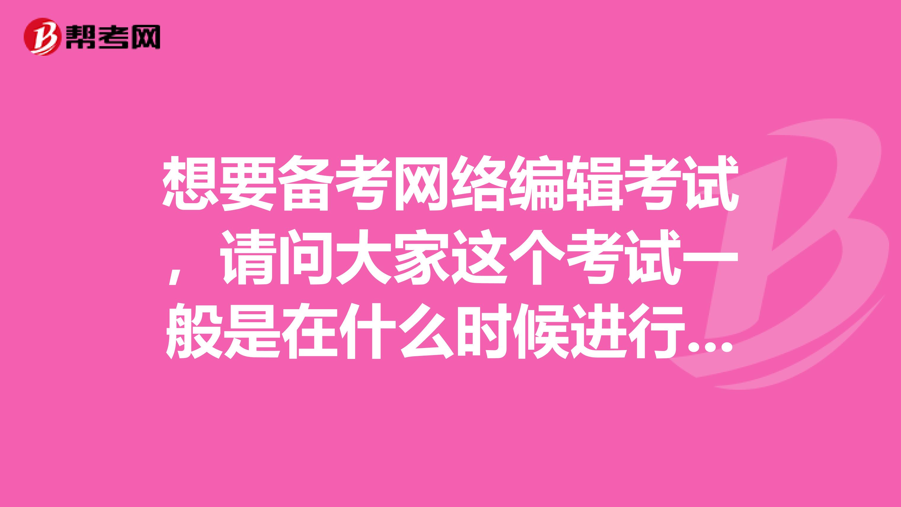 想要备考网络编辑考试，请问大家这个考试一般是在什么时候进行的？