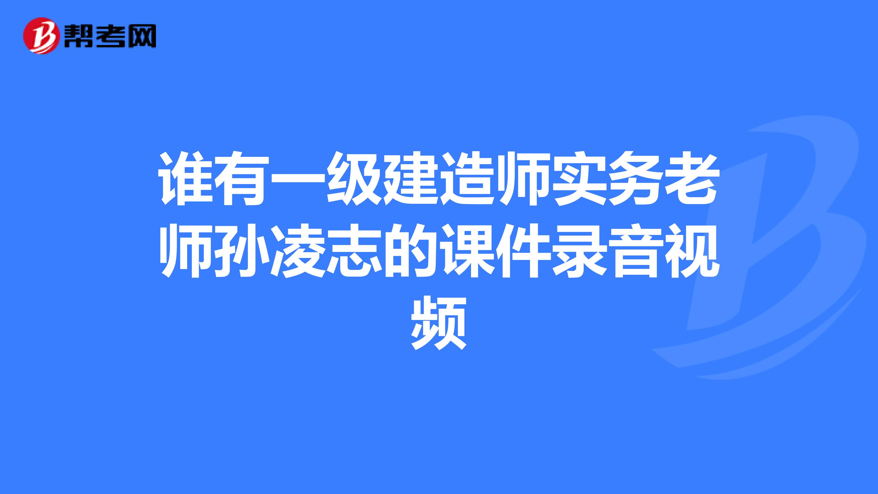谁有一级建造师实务老师孙凌志的课件录音视频