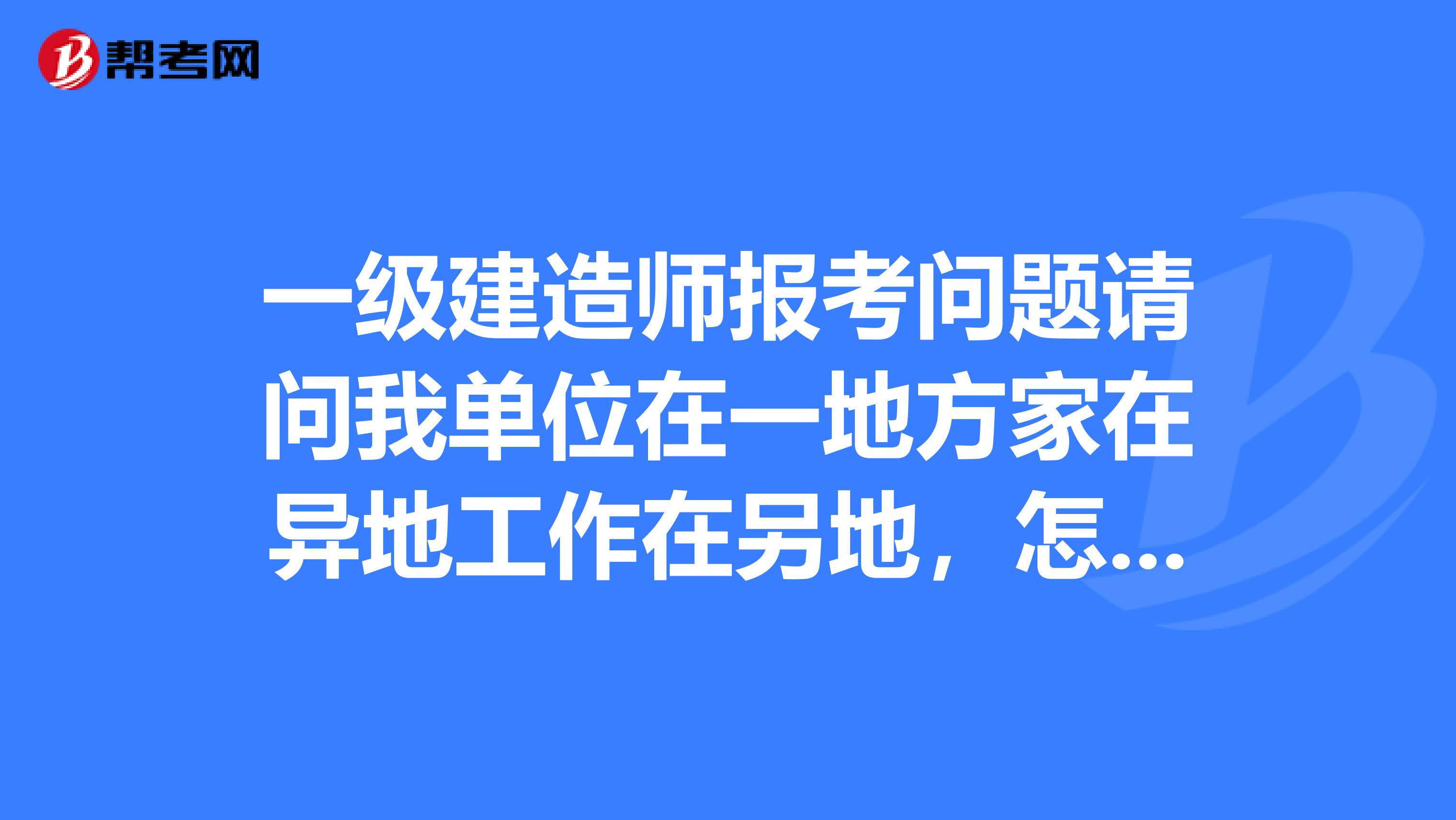 一级建造师报考问题请问我单位在一地方家在异地工作在另地，怎么报名考试资格审查最方便，在线等