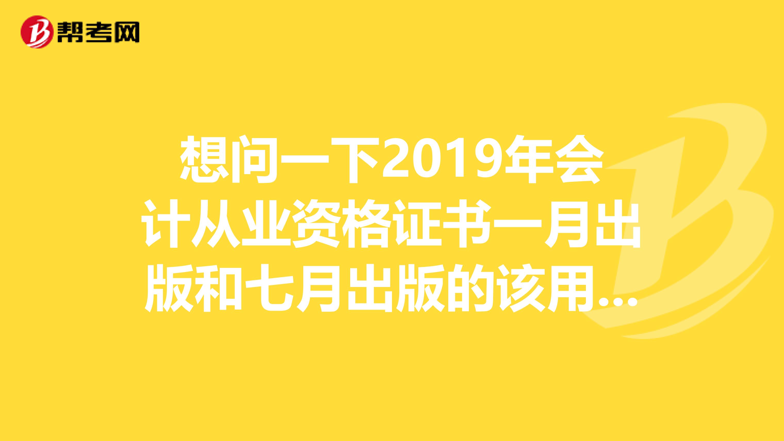 想问一下2019年会计从业资格证书一月出版和七月出版的该用哪版江苏另外想问一下哪个网校学会计比较