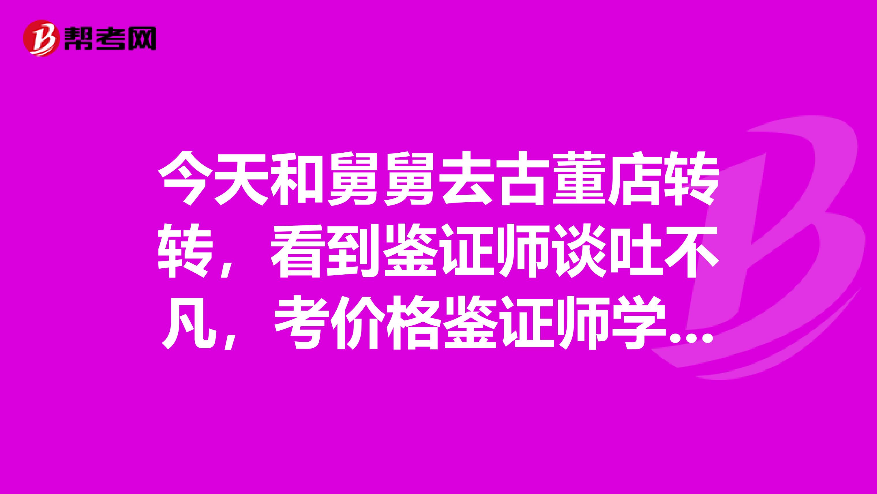 今天和舅舅去古董店轉(zhuǎn)轉(zhuǎn)，看到鑒證師談吐不凡，考價(jià)格鑒證師學(xué)歷都是很高的嗎