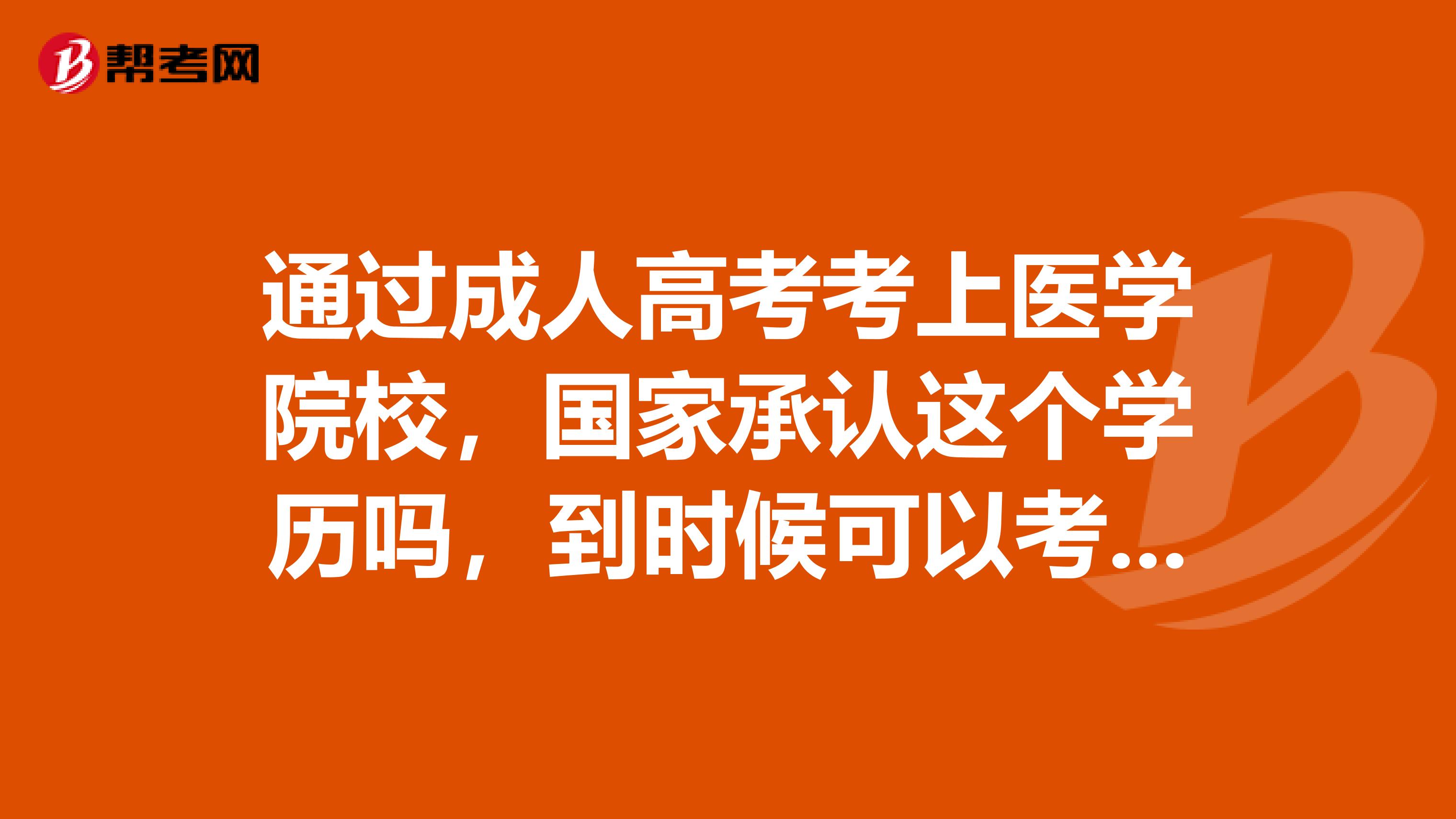通過成人高考考上醫(yī)學(xué)院校，國(guó)家承認(rèn)這個(gè)學(xué)歷嗎，到時(shí)候可以考執(zhí)業(yè)醫(yī)師嗎，另外我想報(bào)讀的是臨床專業(yè)
