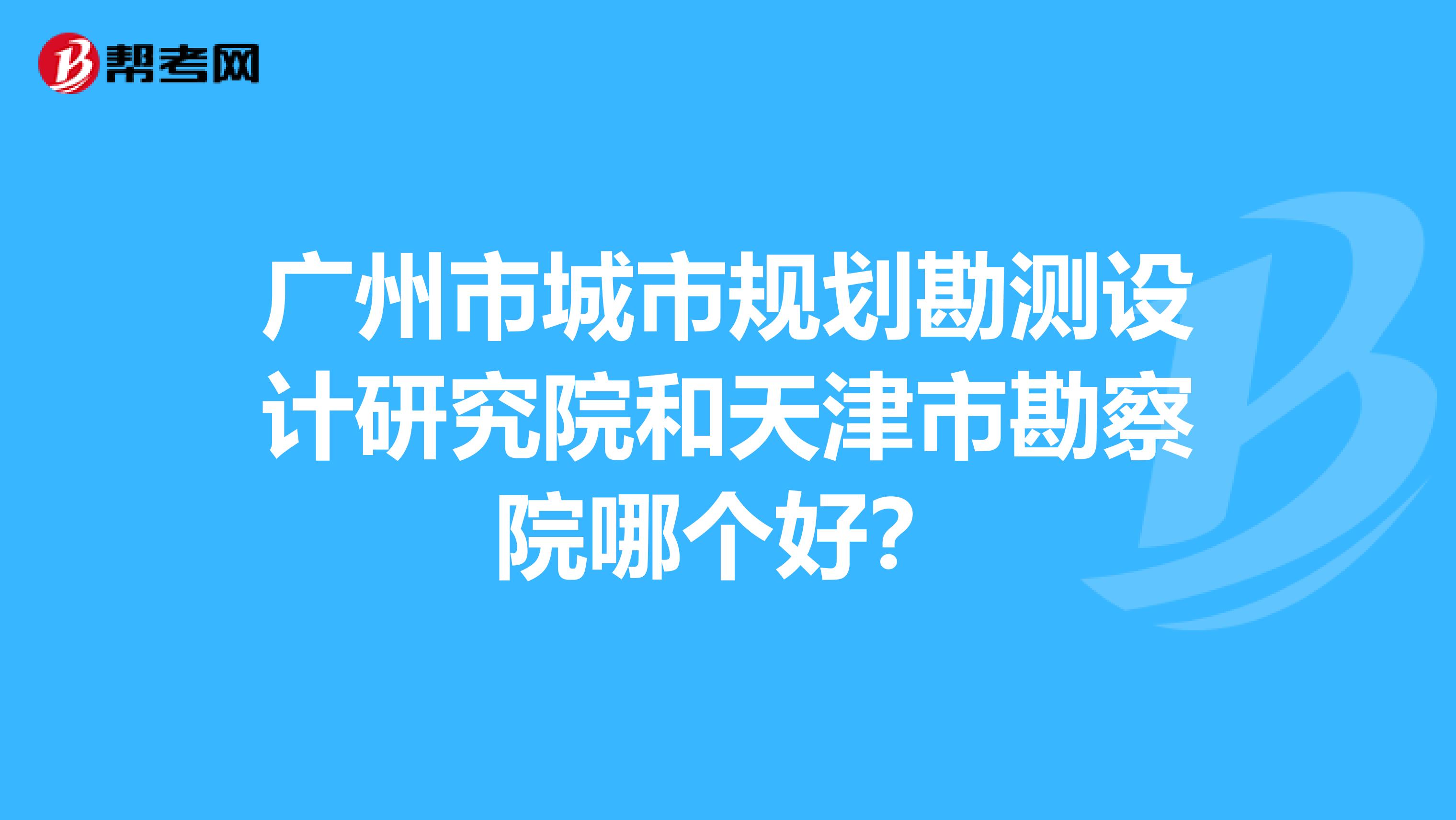 广州市城市规划勘测设计研究院和天津市勘察院哪个好?