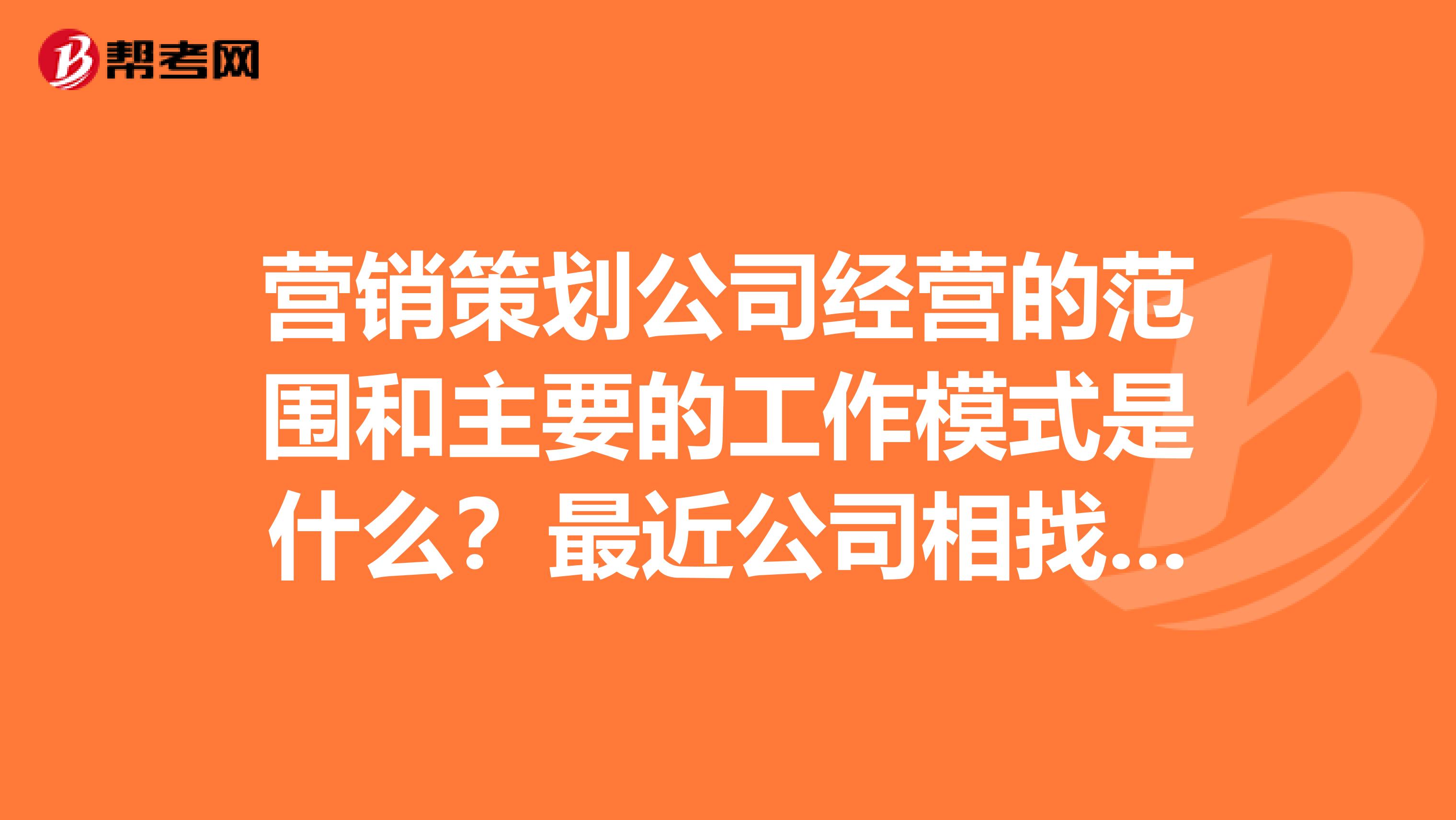 营销策划公司经营的范围和主要的工作模式是什么？最近公司相找营销策划公司的人来公司讲课？想了解一下营销策划公司具体是做什么，怎么做？