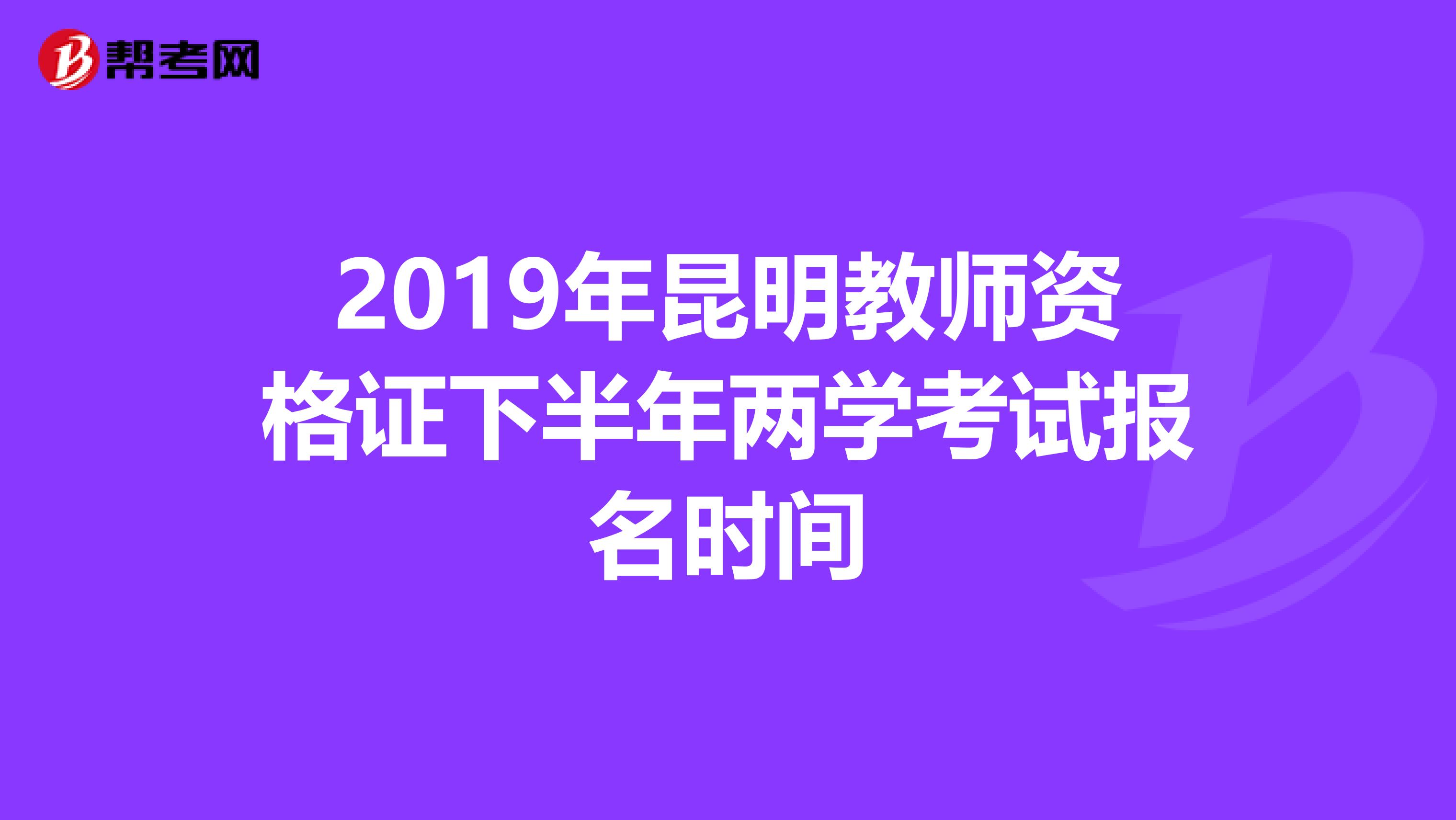 2019年昆明教师资格证下半年两学考试报名时间