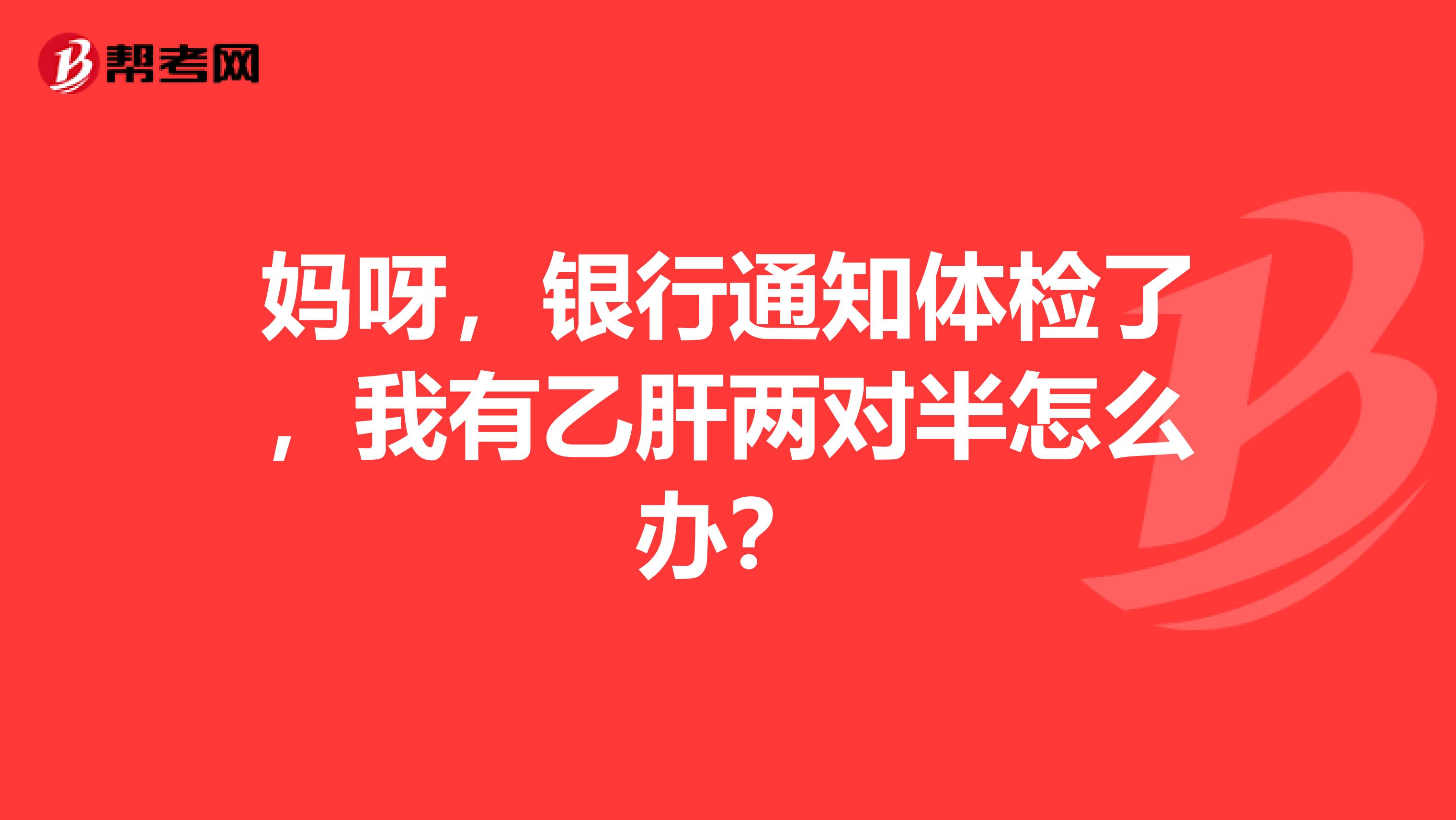 妈呀,银行通知体检了,我有乙肝两对半怎么办?