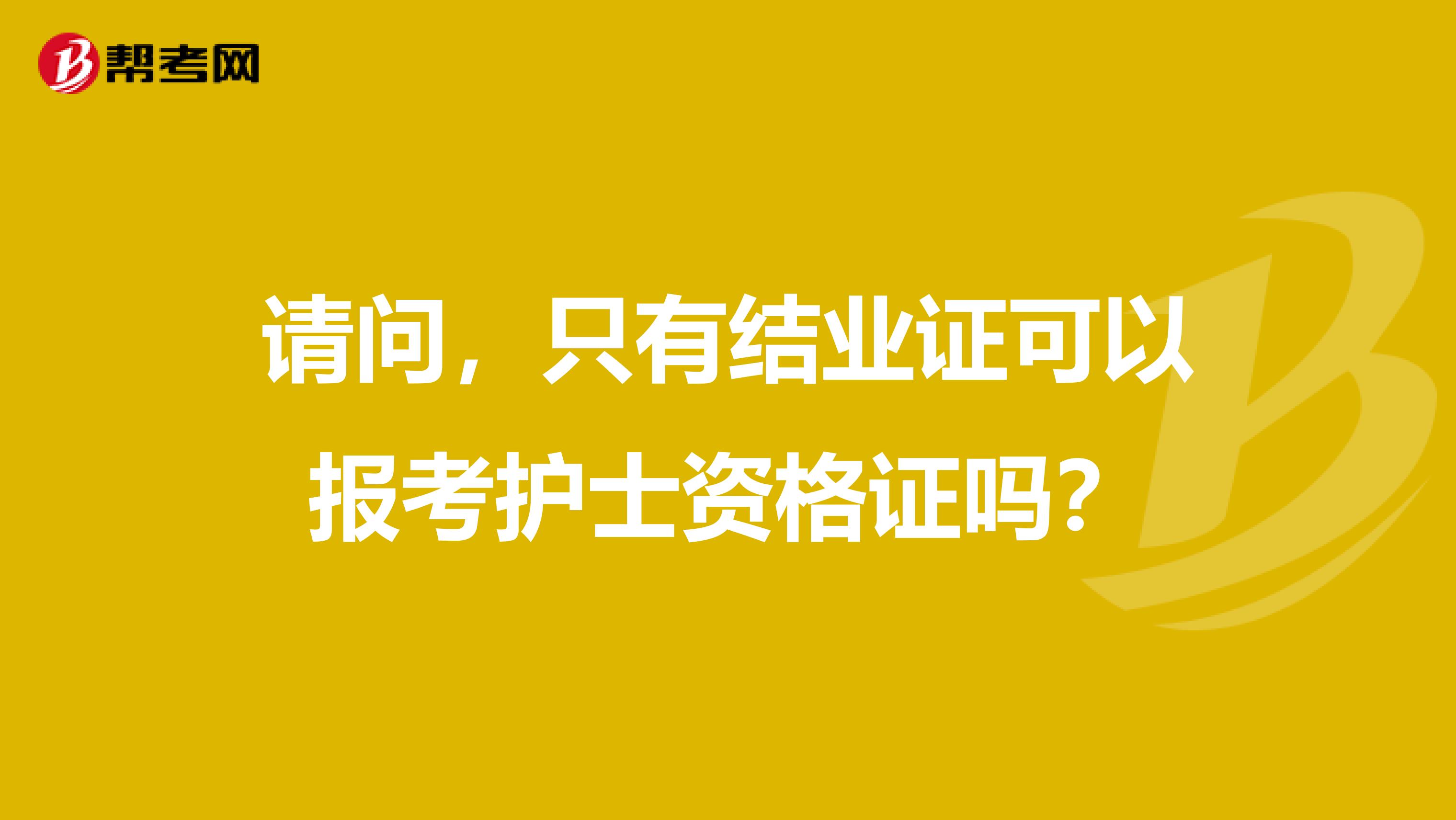 请问,只有结业证可以报考护士资格证吗?
