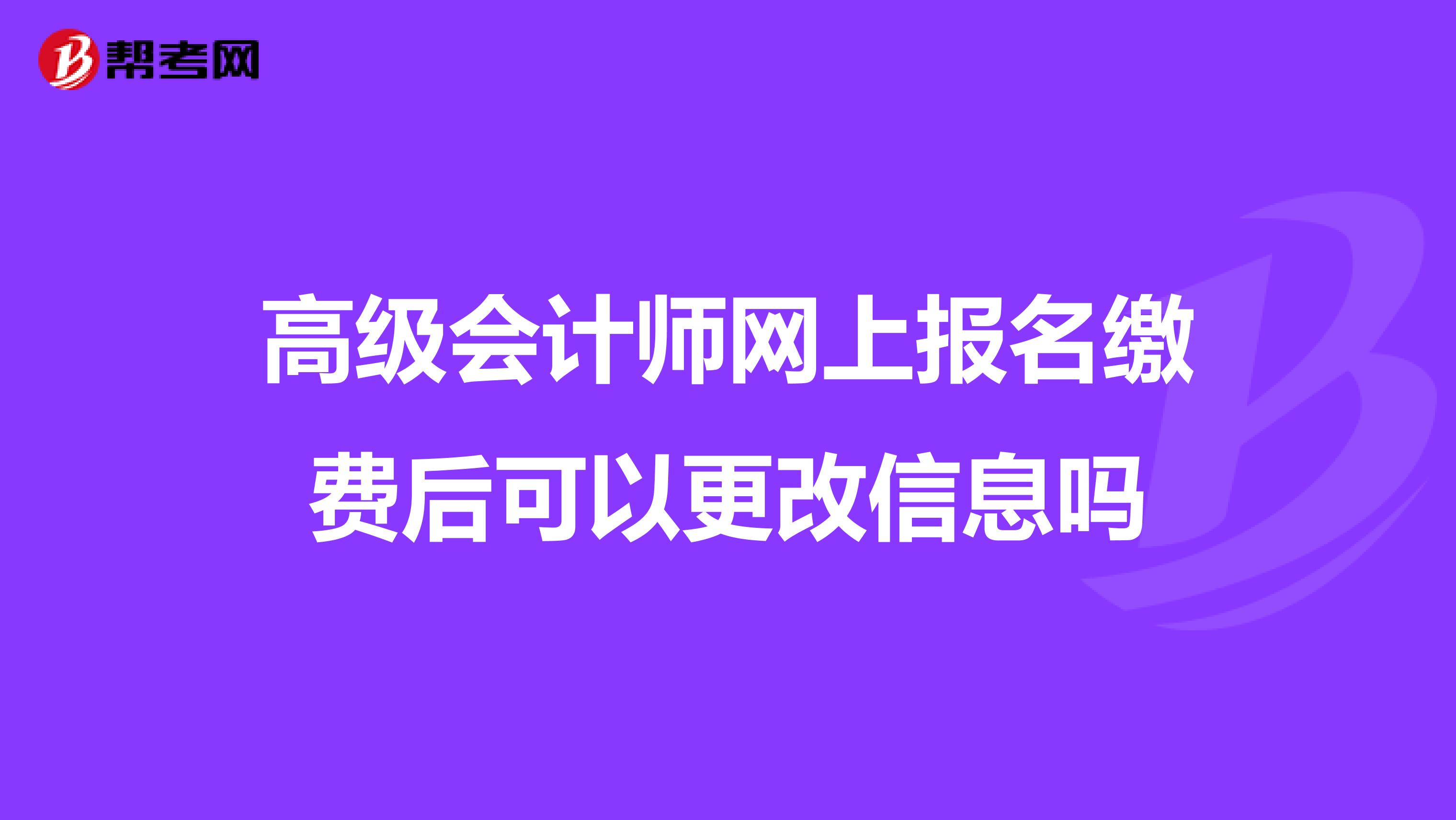 高級會計師網上報名繳費后可以更改信息嗎