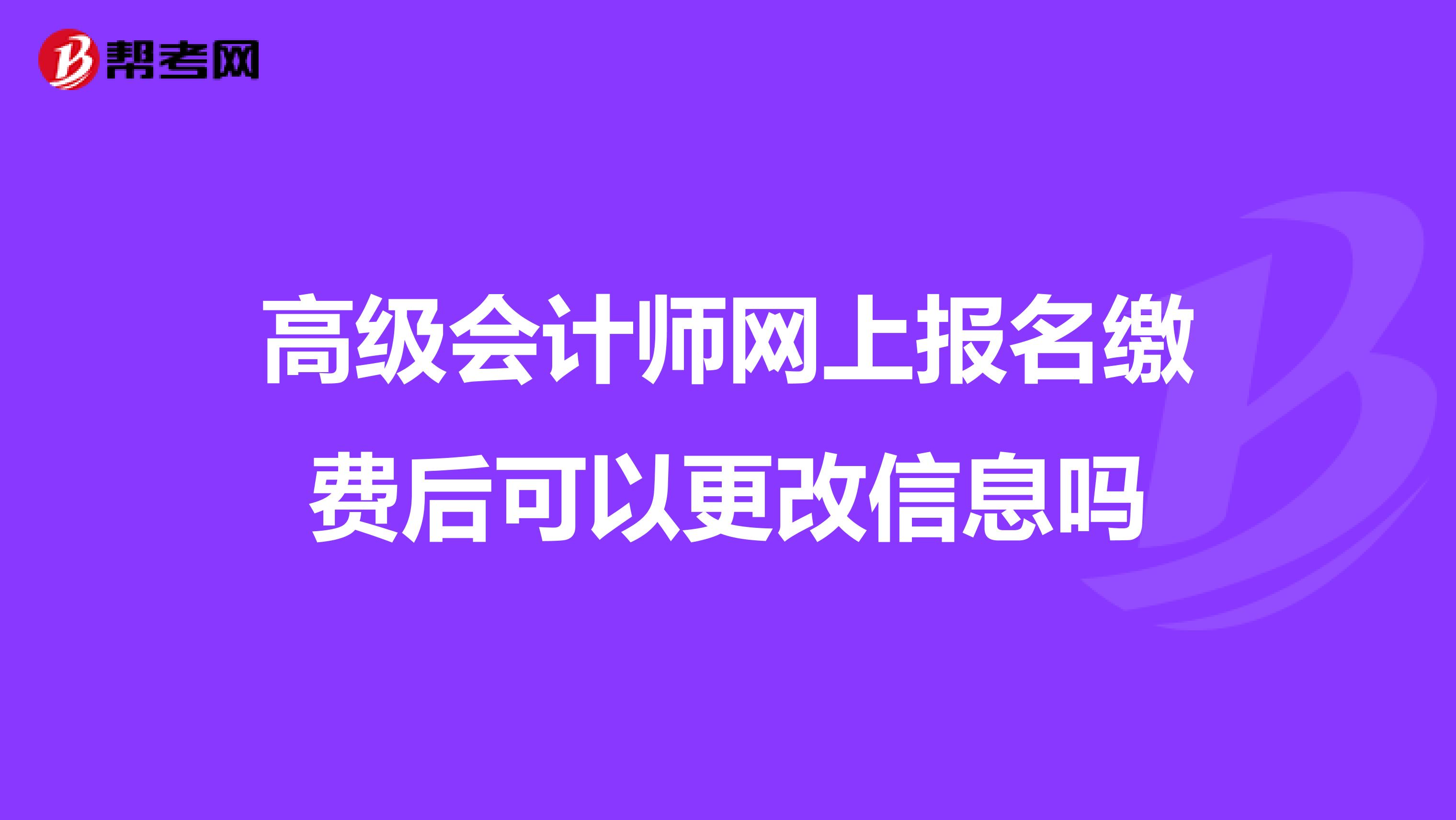 高级会计师网上报名缴费后可以更改信息吗