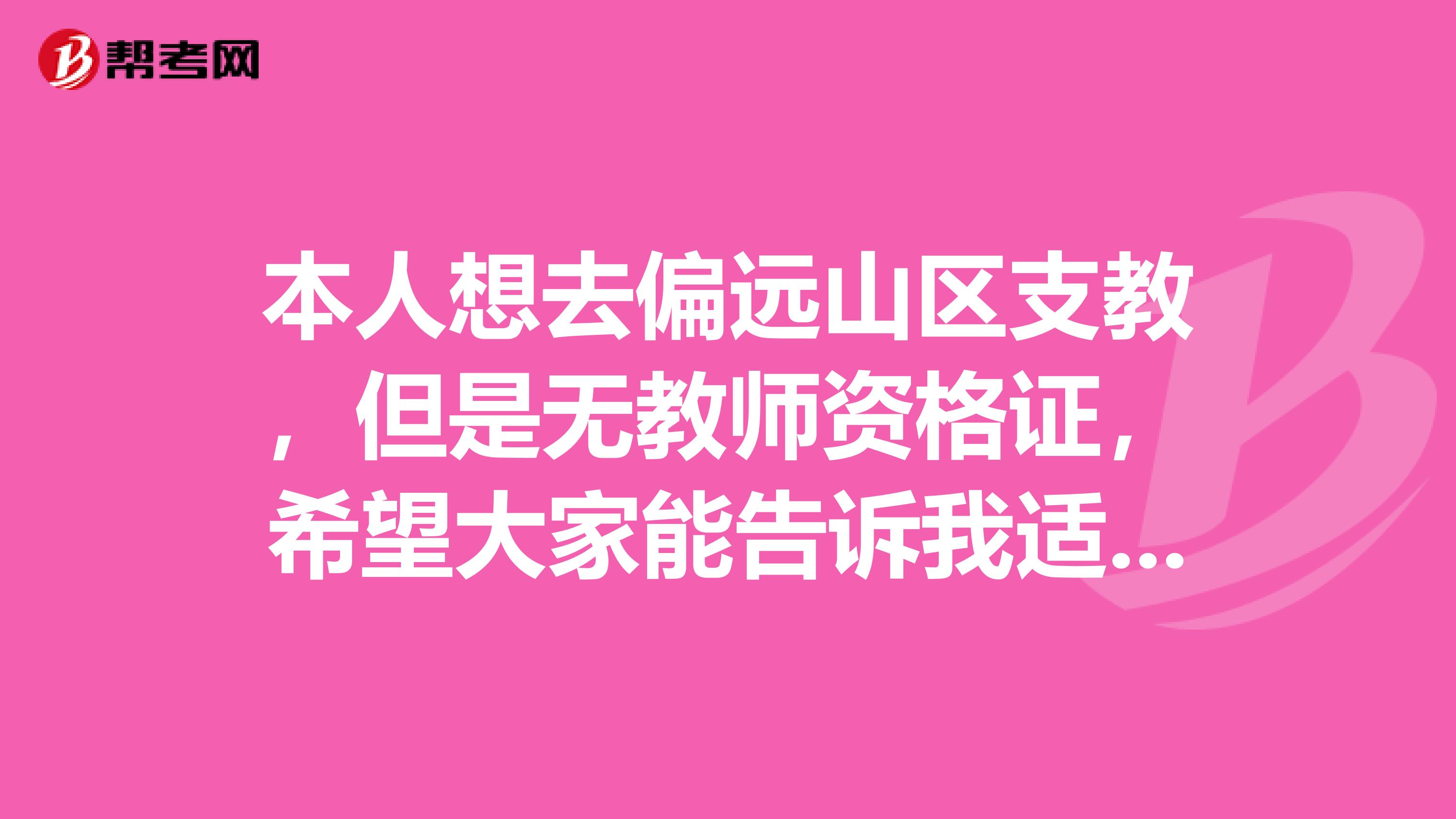 本人想去偏远山区支教,但是无教师资格证,希望大家能告诉我适合的支教地方。不胜感激。