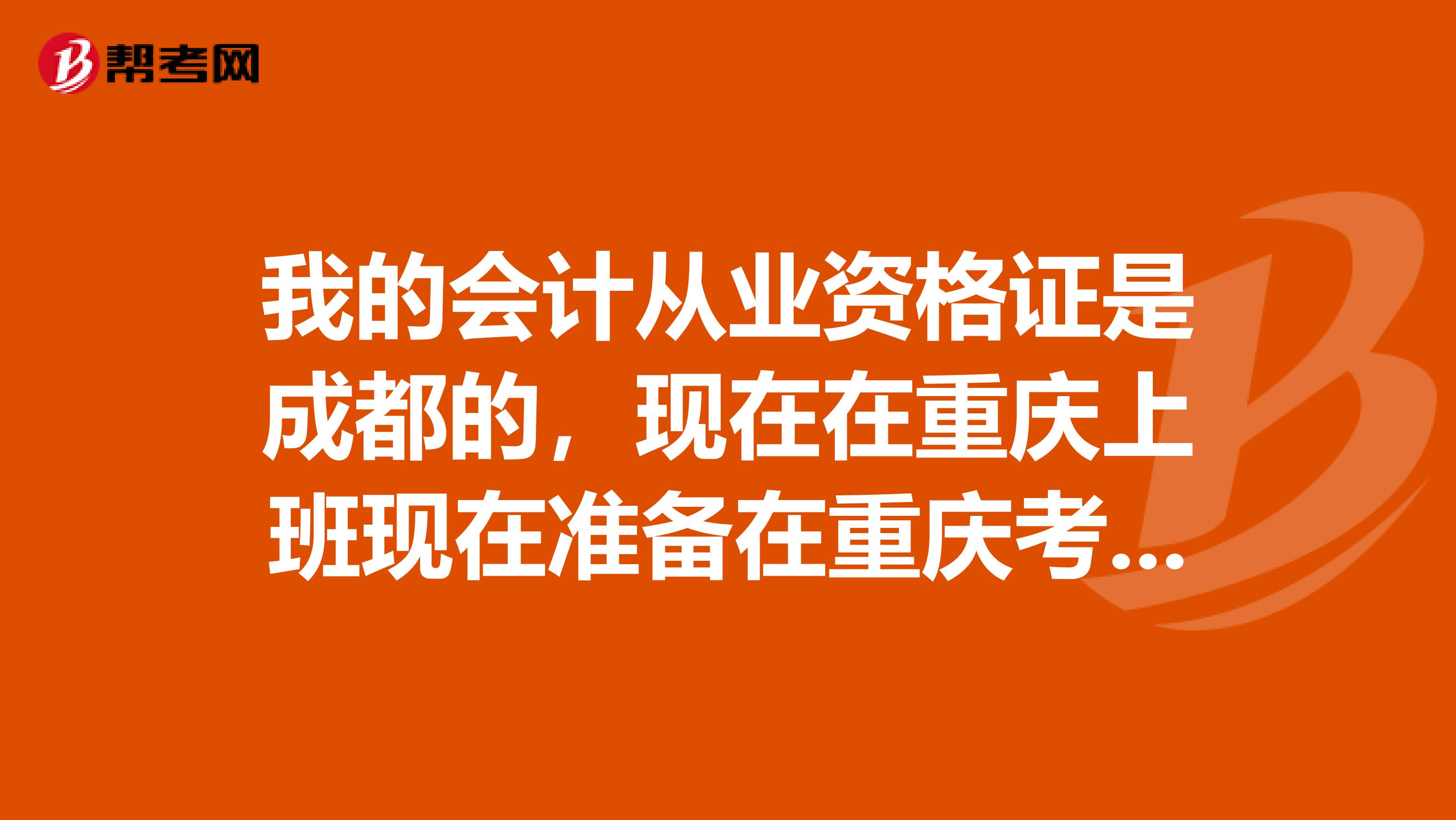 我的会计从业资格证是成都的，现在在重庆上班现在准备在重庆考初级、中级 可以考吗？需要把会计证转到重庆