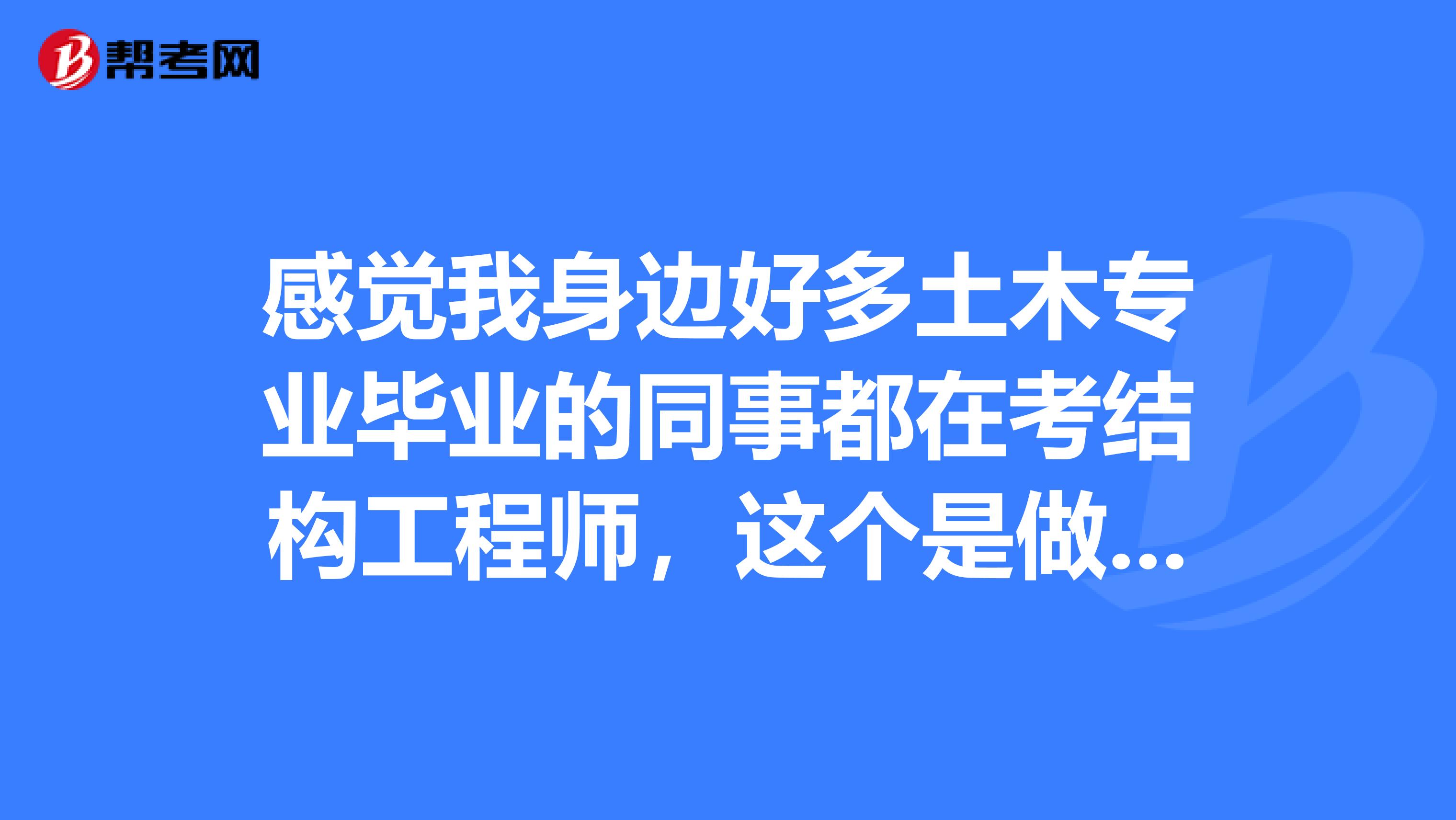 感觉我身边好多土木专业毕业的同事都在考结构工程师,这个是做什么工作的呀?知道的说说呗